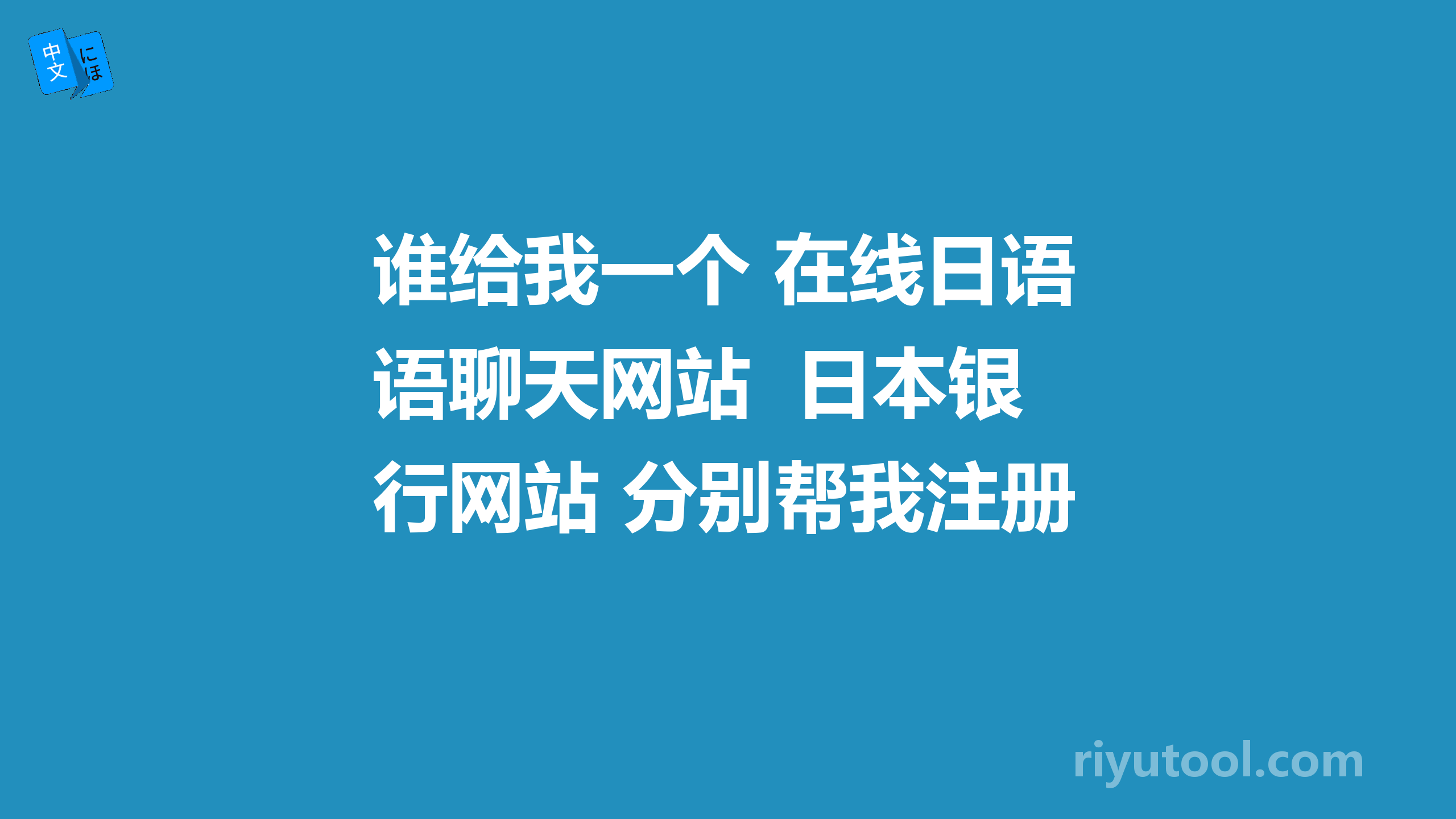 谁给我一个 在线日语聊天网站  日本银行网站 分别帮我注册账号密码 Q 2468664344 