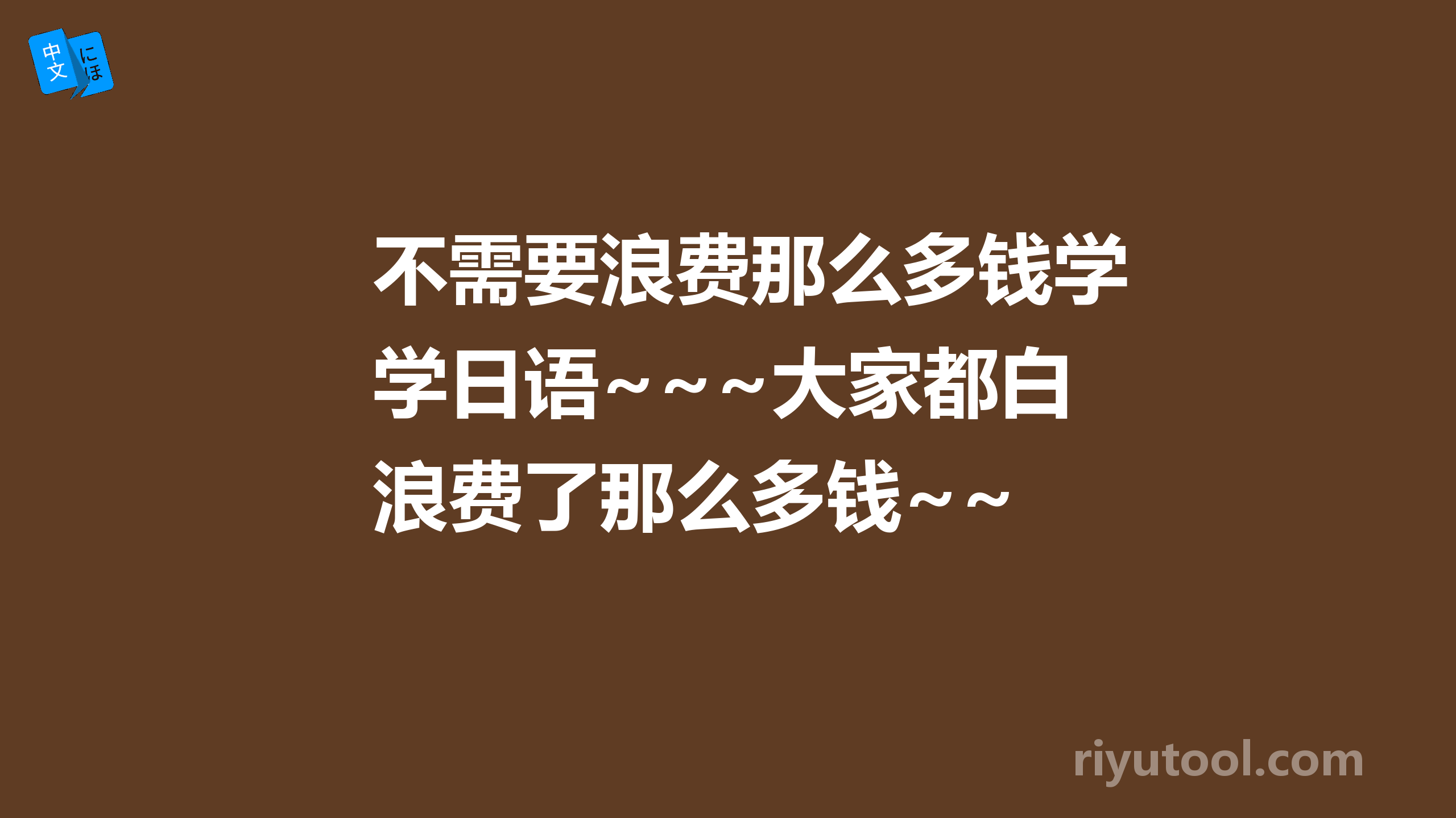 不需要浪费那么多钱学日语~~~大家都白浪费了那么多钱~~ 