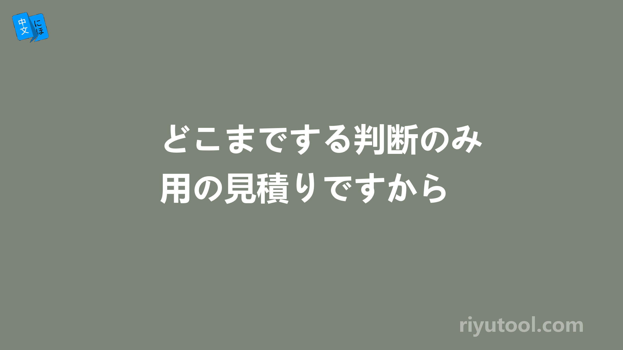 どこまでする判断のみ用の見積りですから 