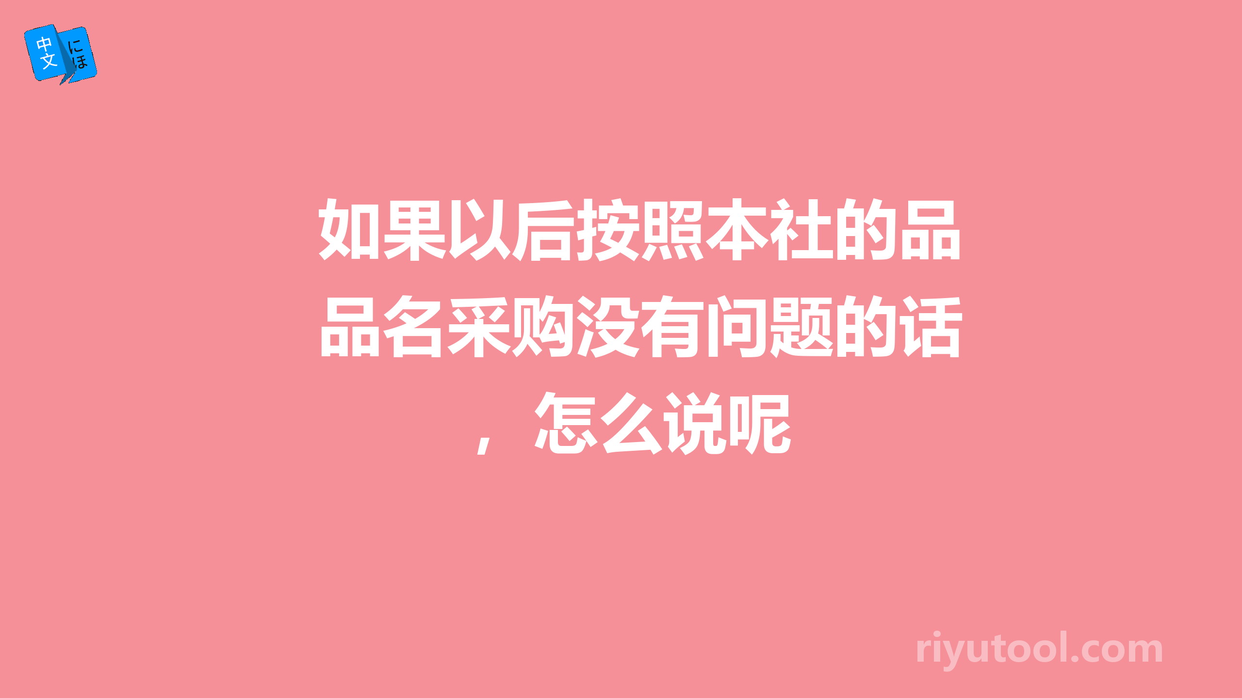 如果以后按照本社的品名采购没有问题的话，怎么说呢