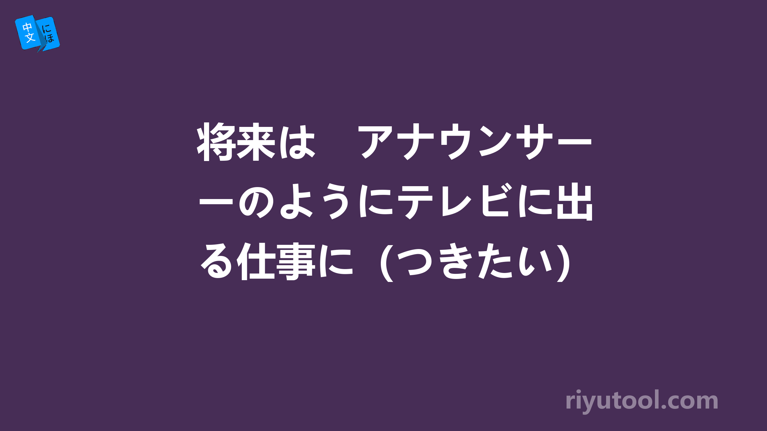 将来は　アナウンサーのようにテレビに出る仕事に（つきたい）と思ってる