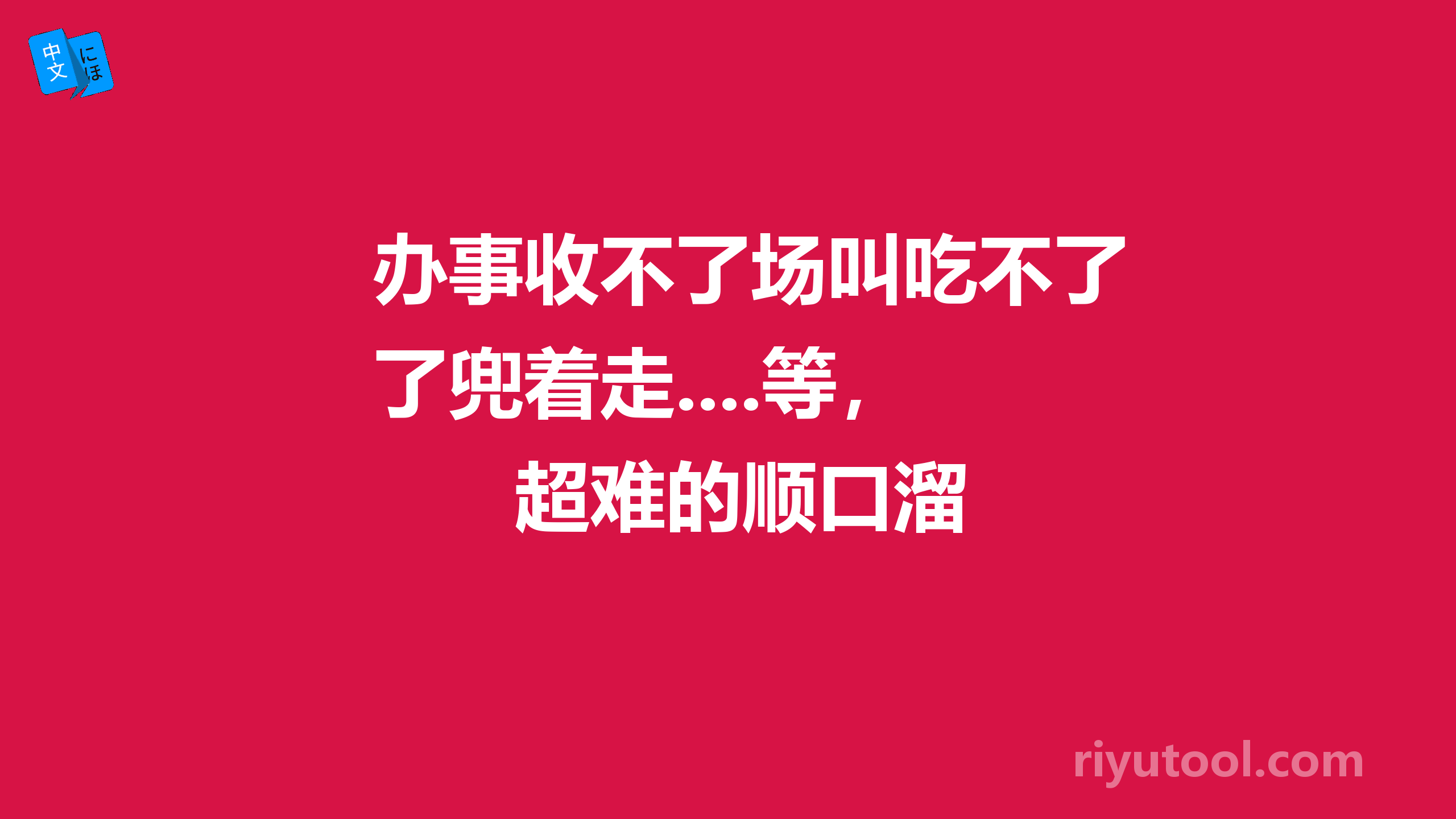 办事收不了场叫吃不了兜着走....等，超难的顺口溜