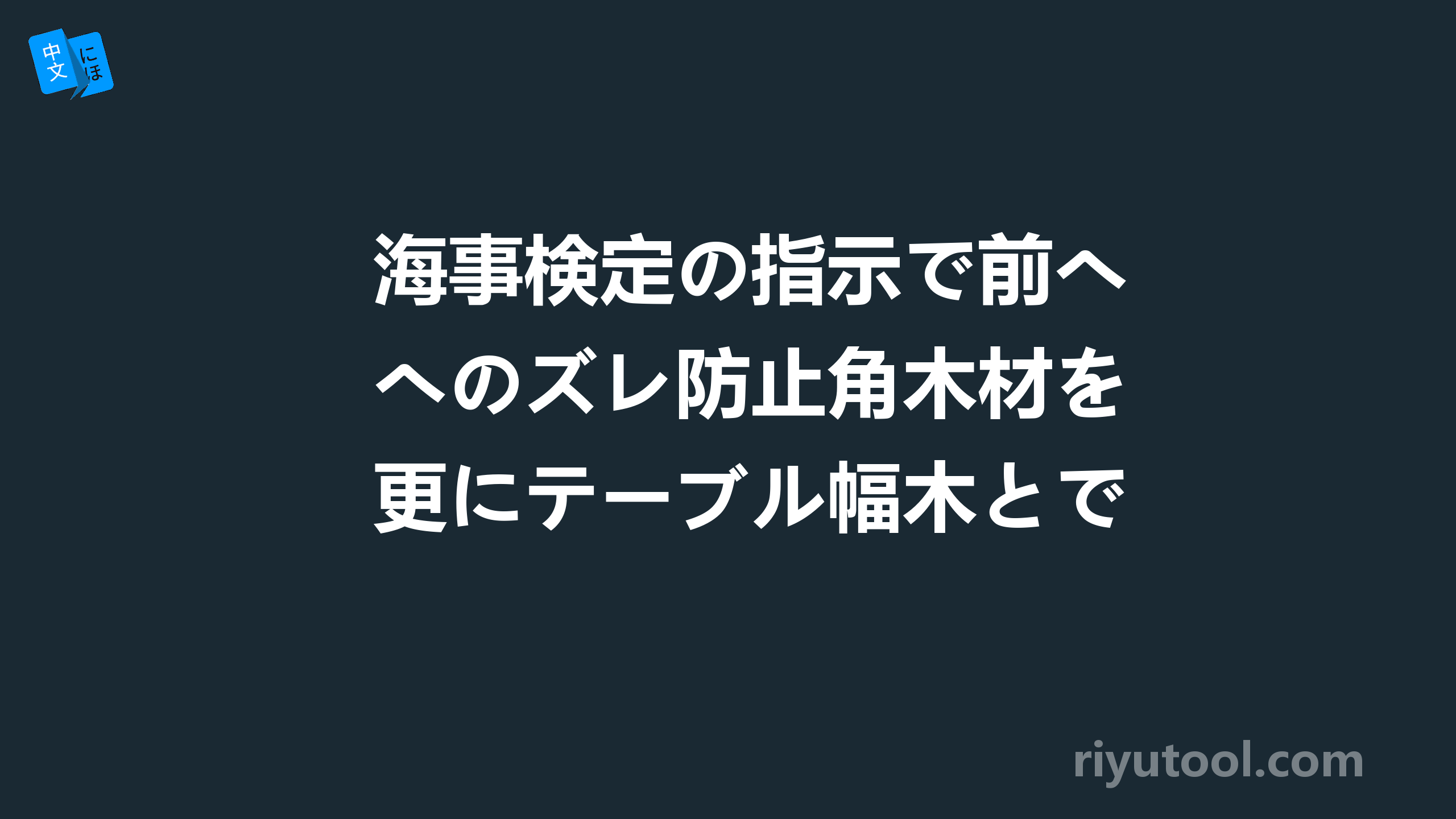 海事検定の指示で前へのズレ防止角木材を更にテーブル幅木とで固定。这一句怎么翻译