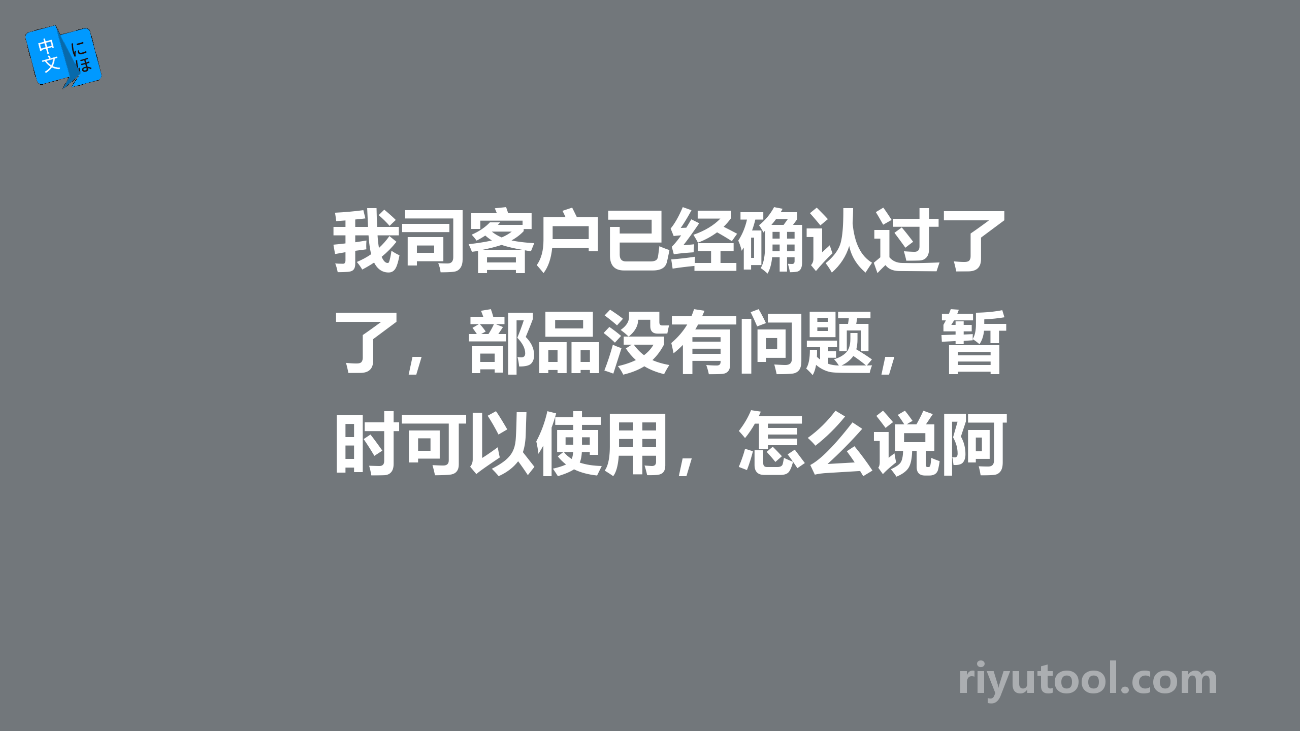 我司客户已经确认过了，部品没有问题，暂时可以使用，怎么说阿