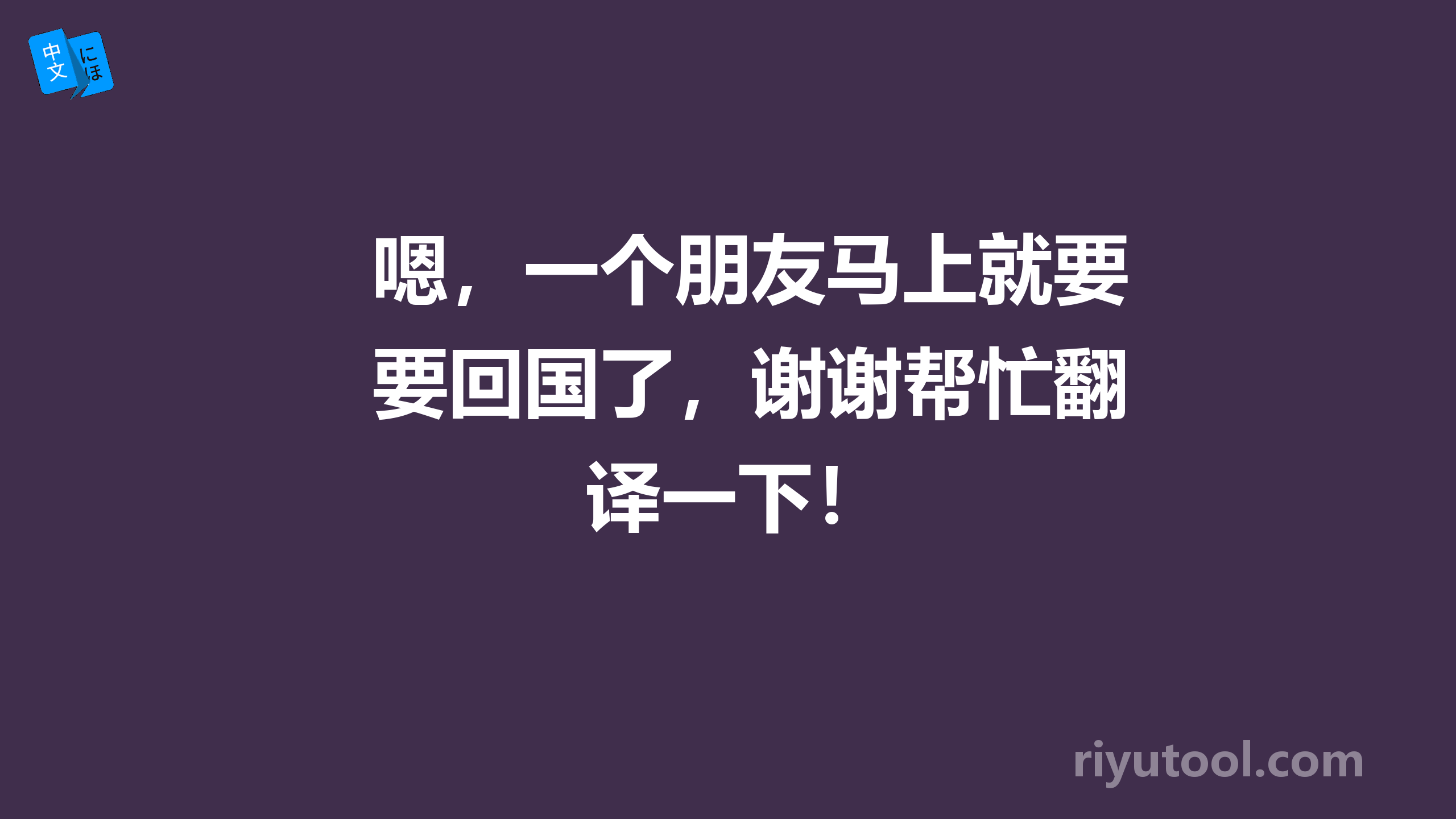 嗯，一个朋友马上就要回国了，谢谢帮忙翻译一下！