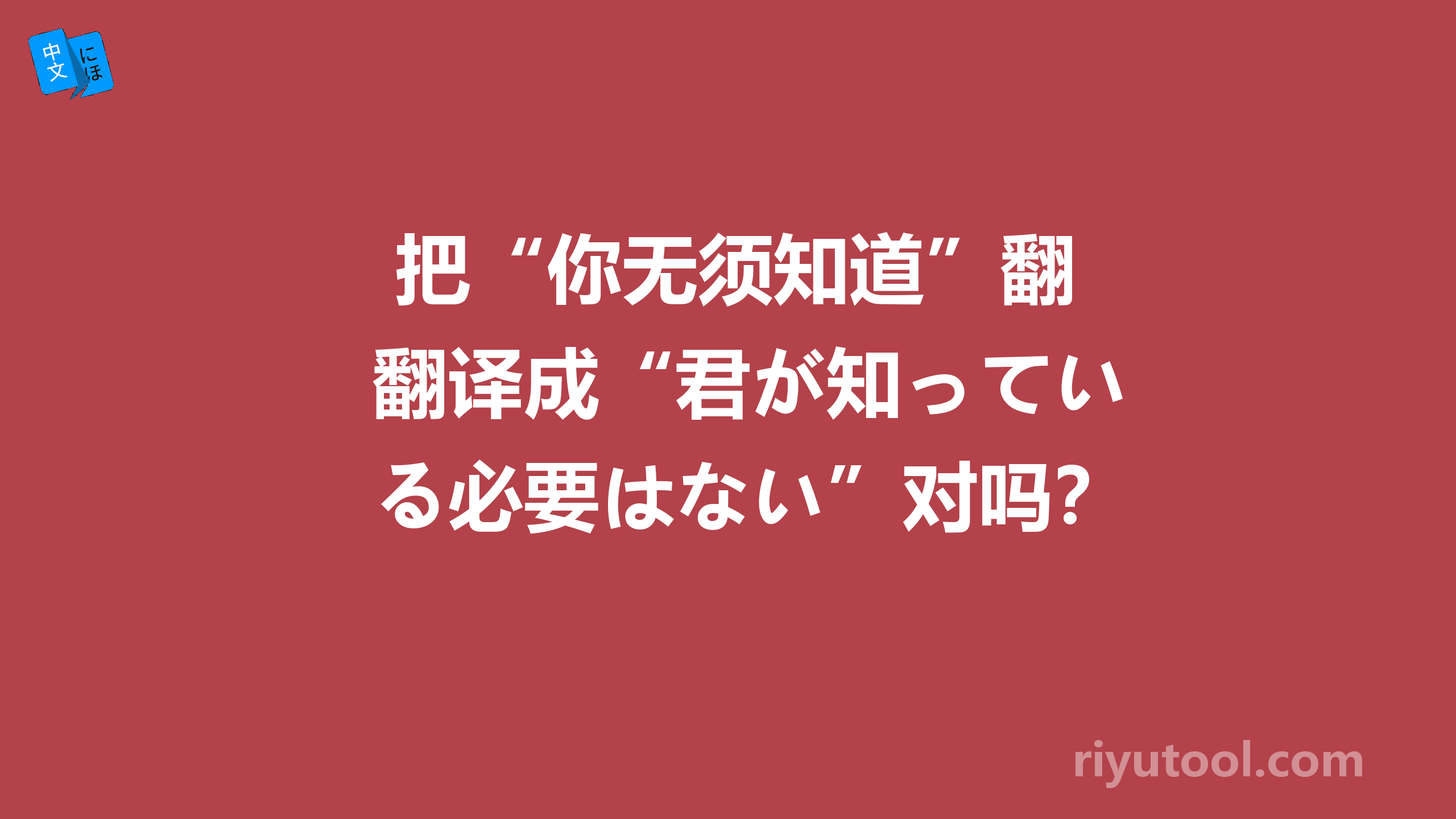  把“你无须知道”翻译成“君が知っている必要はない”对吗？ 