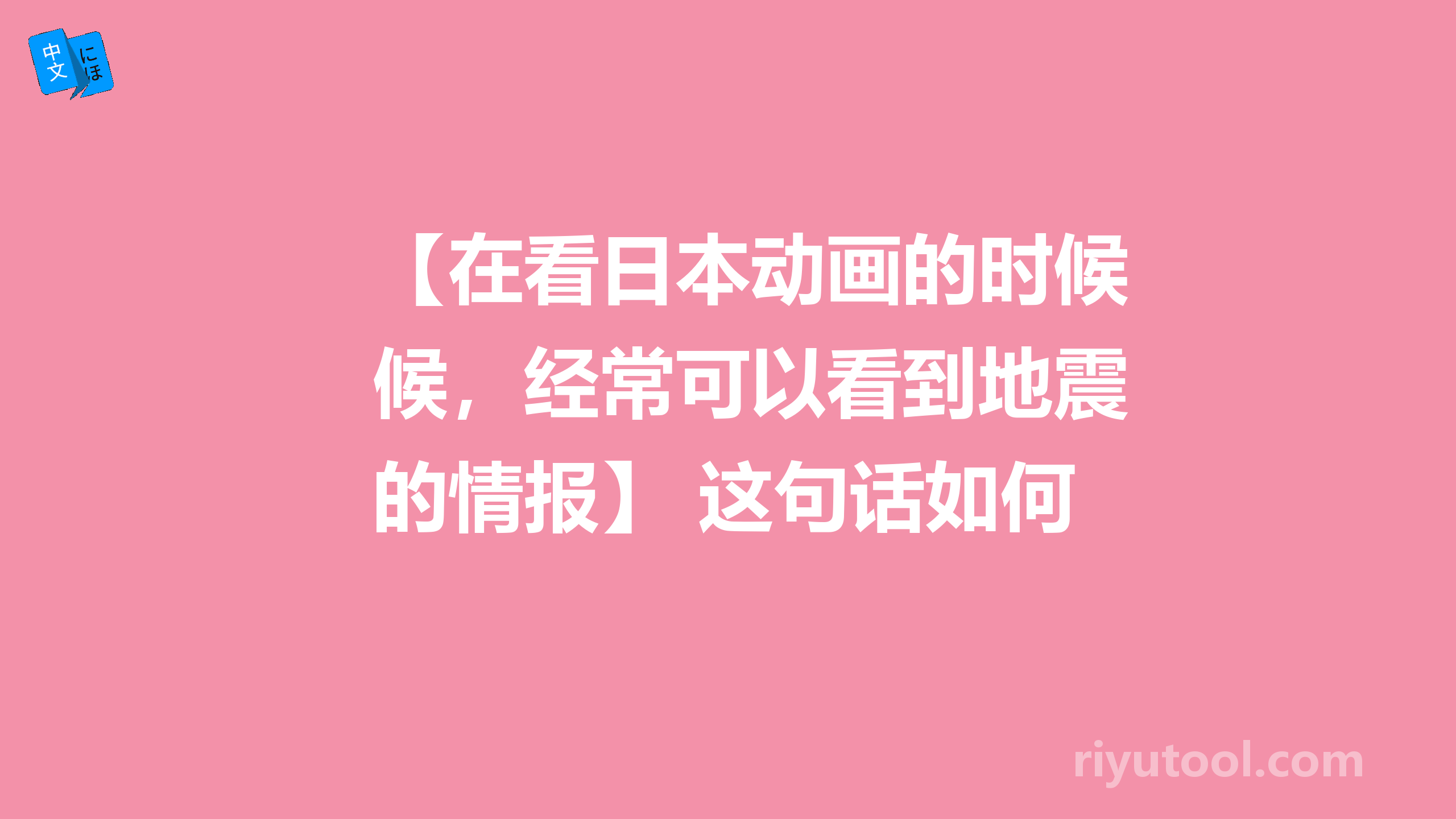 【在看日本动画的时候，经常可以看到地震的情报】 这句话如何讲好