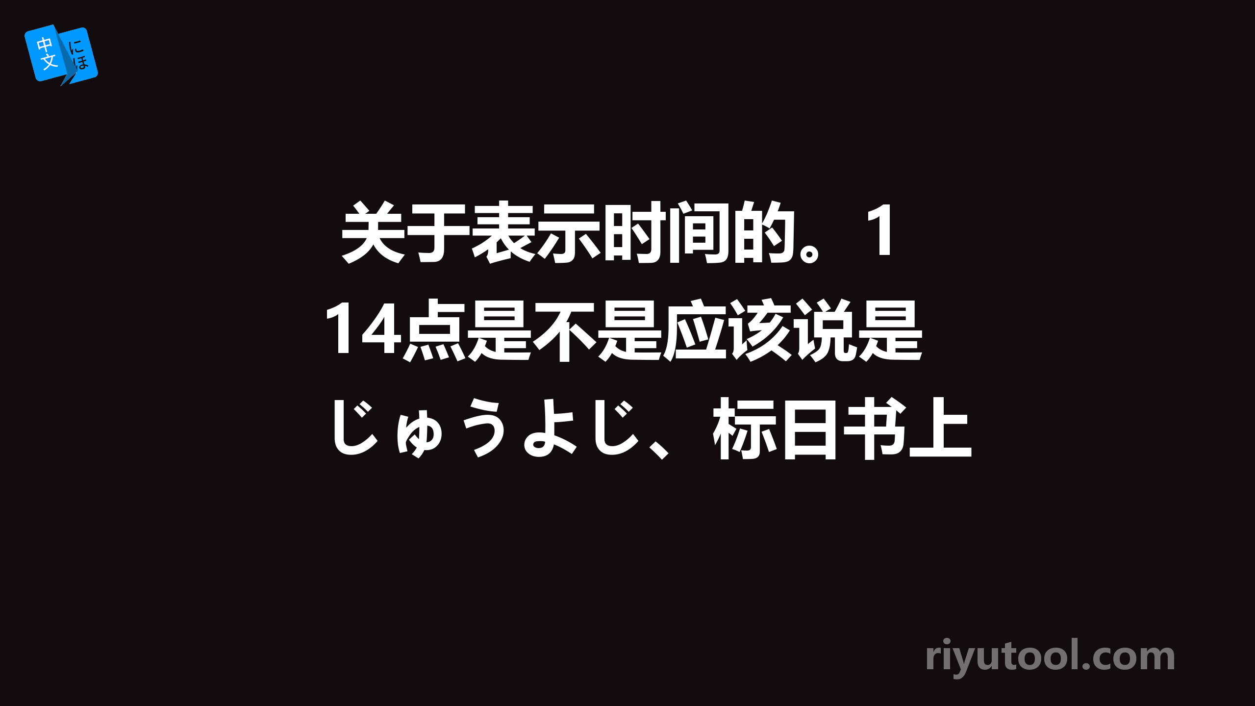  关于表示时间的。14点是不是应该说是じゅうよじ、标日书上只有12点以前的说法，类似的17点是不是就是 