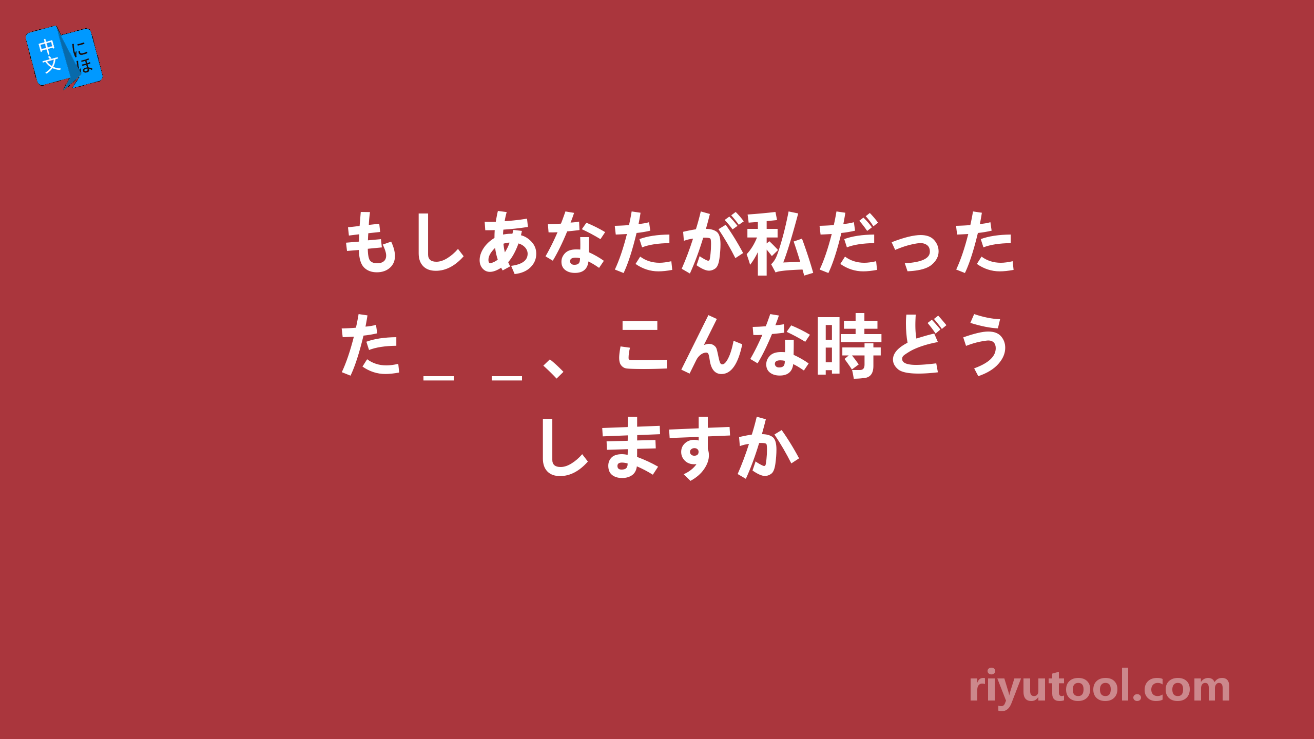 もしあなたが私だった＿＿、こんな時どうしますか