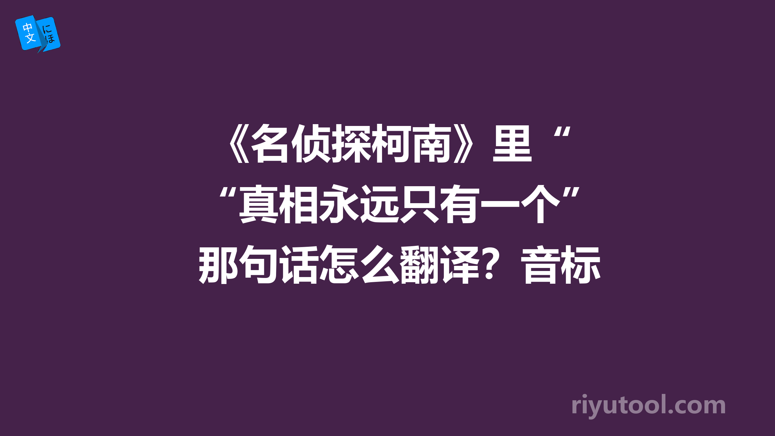  《名侦探柯南》里“真相永远只有一个”那句话怎么翻译？音标怎么读？ 