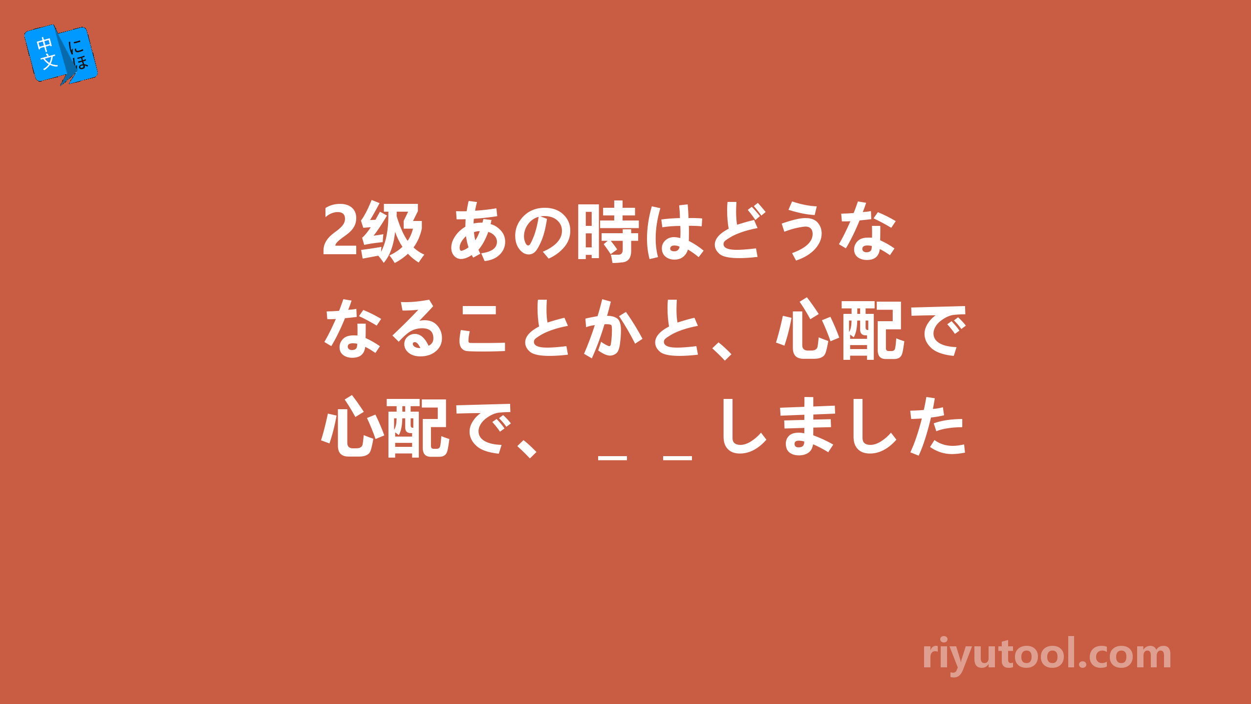 2级 あの時はどうなることかと、心配で心配で、＿＿しました。