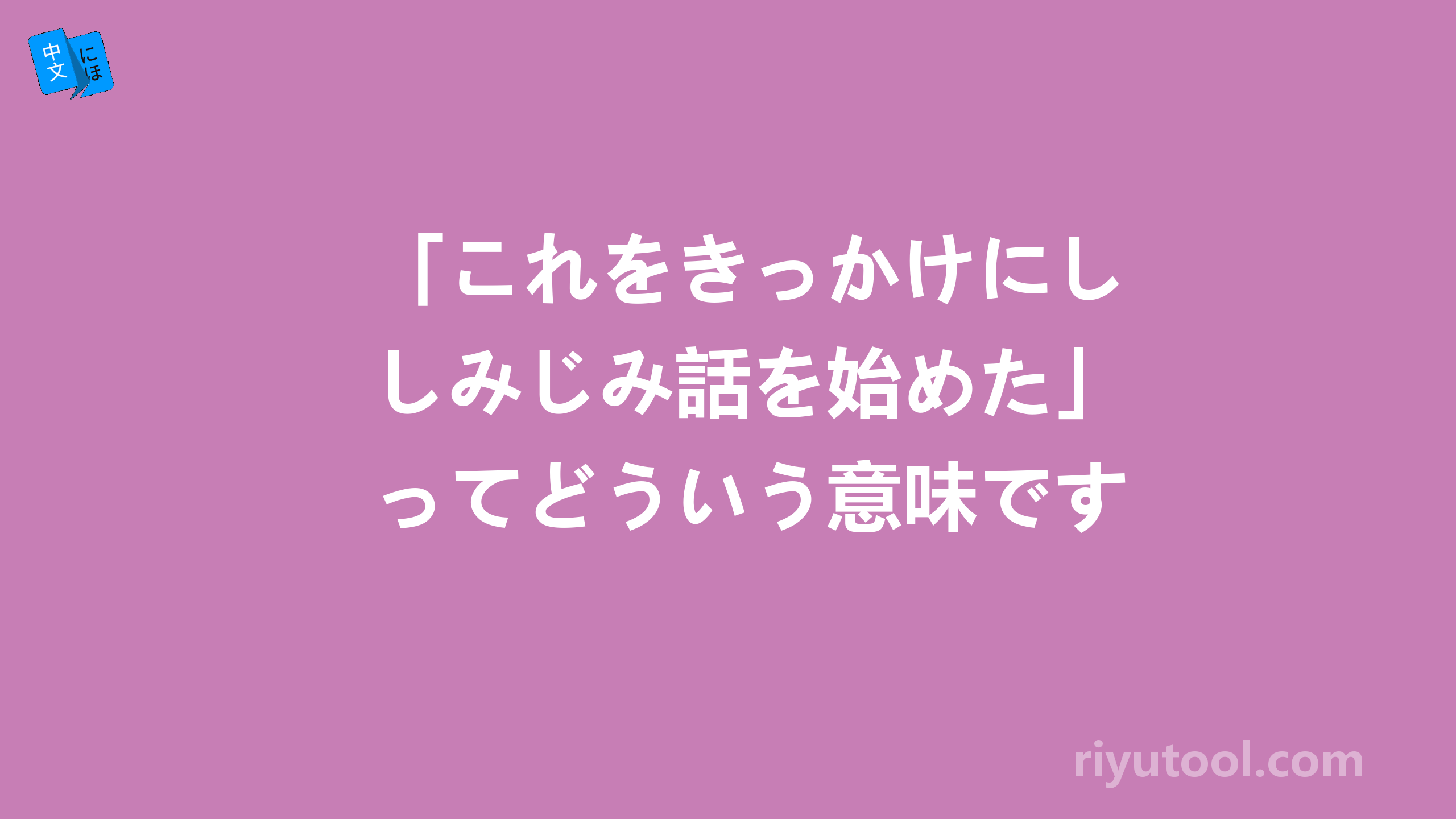 「これをきっかけにしみじみ話を始めた」ってどういう意味ですか？