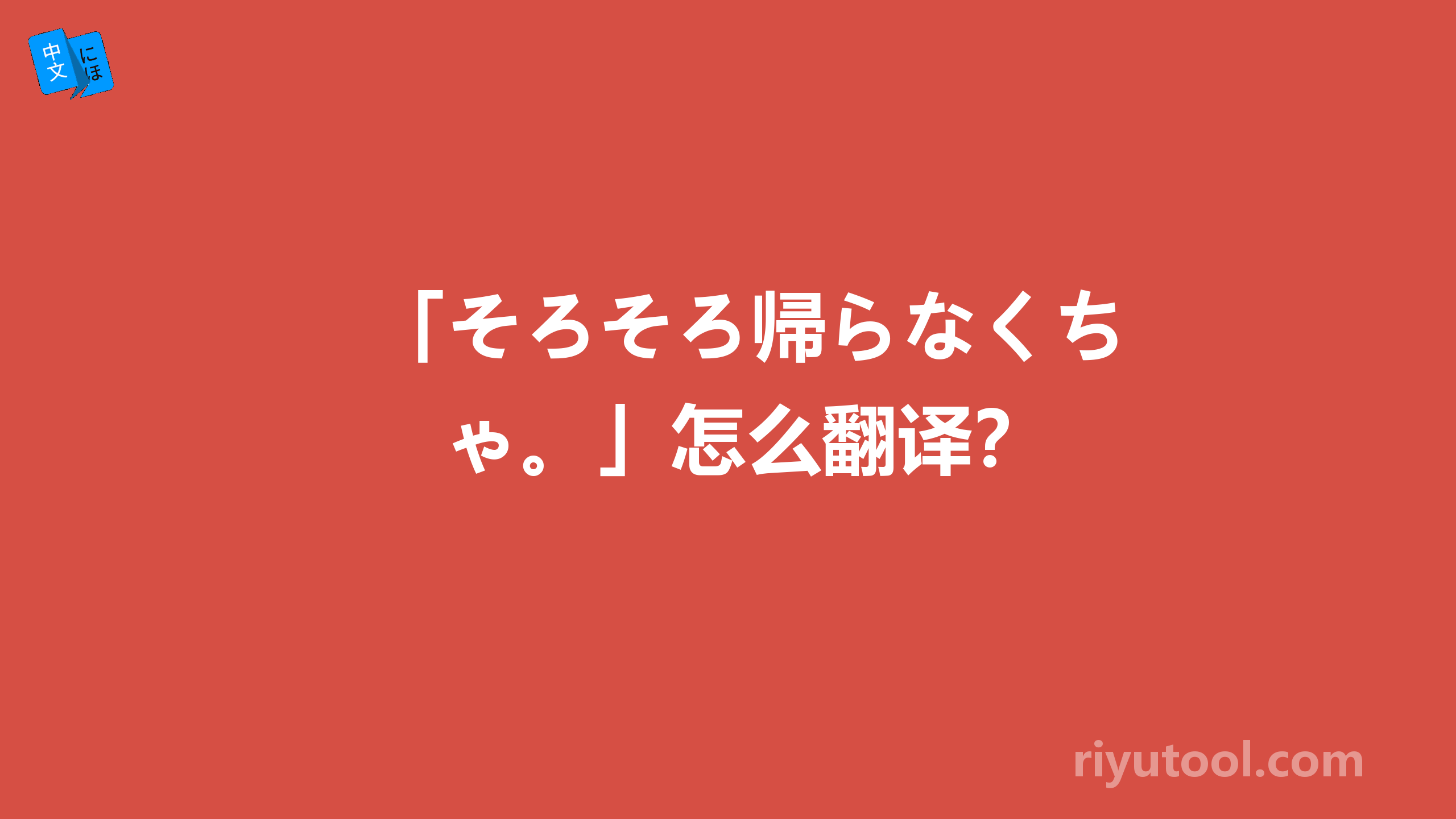 「そろそろ帰らなくちゃ。」怎么翻译？