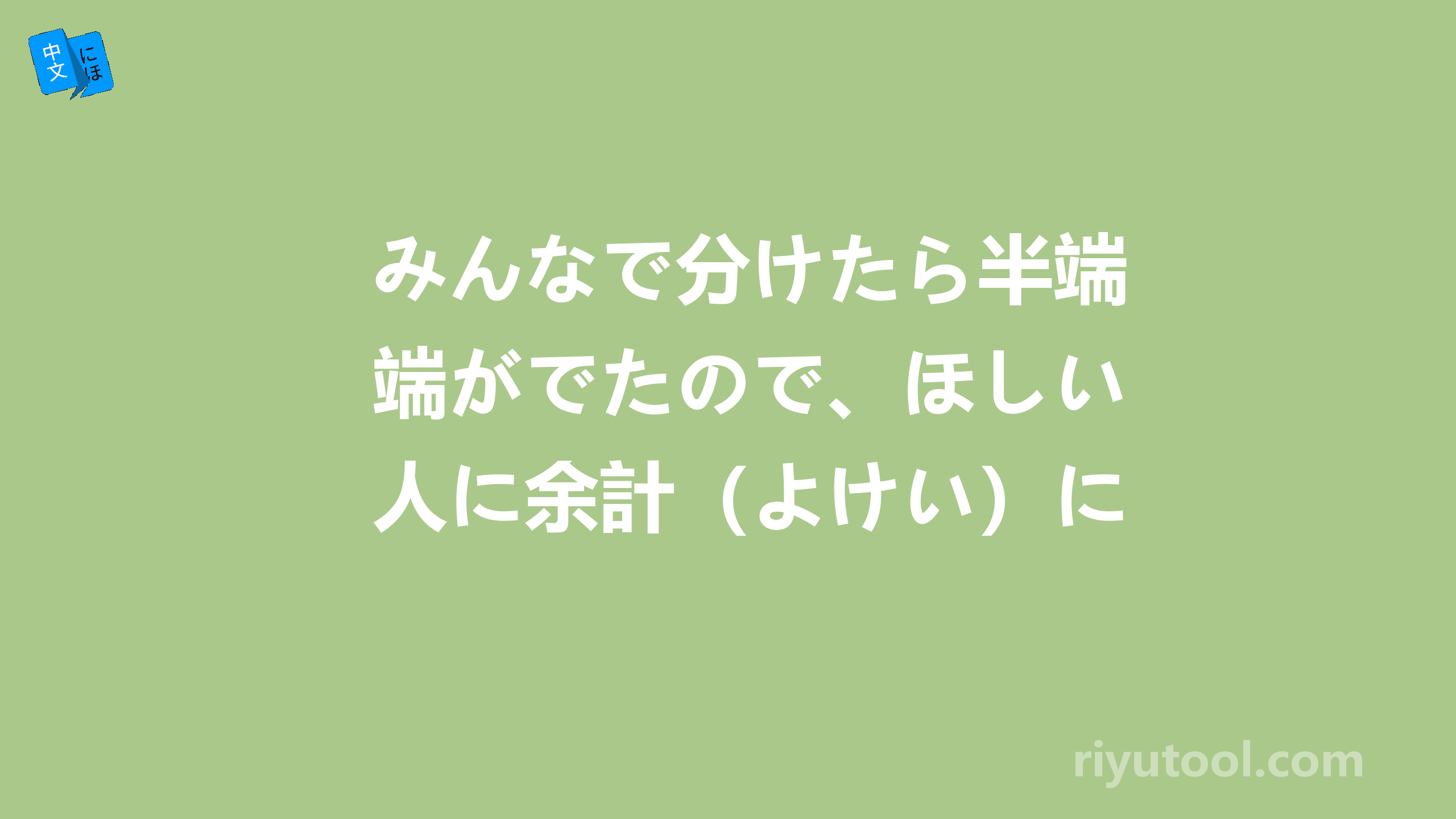 みんなで分けたら半端がでたので、ほしい人に余計（よけい）にあげた。