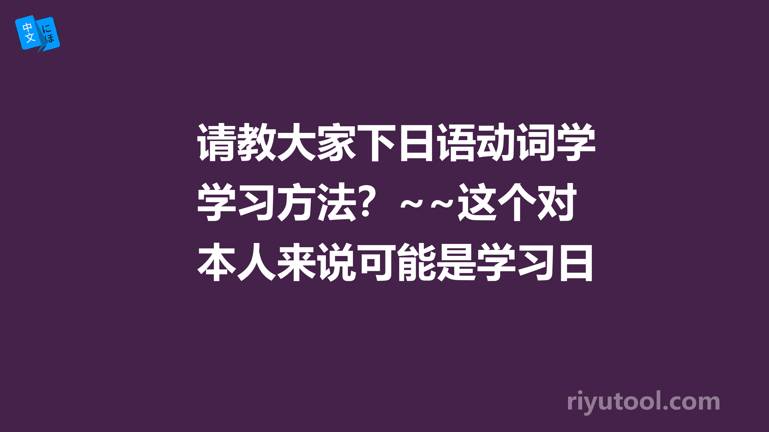 请教大家下日语动词学习方法？~~这个对本人来说可能是学习日语最大的难题了