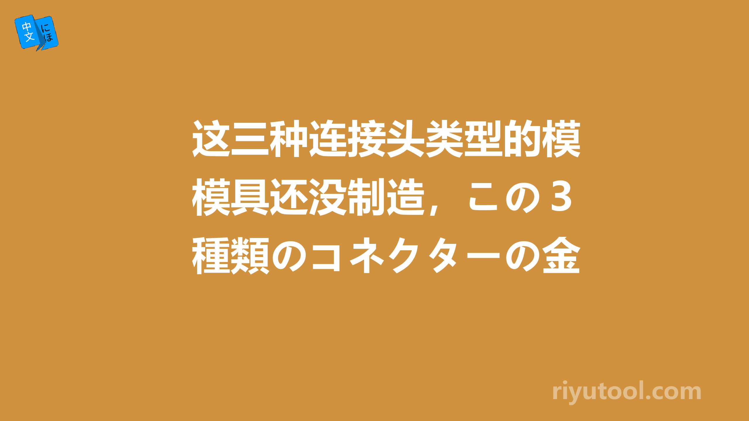 这三种连接头类型的模具还没制造，この３種類のコネクターの金型が作っていない