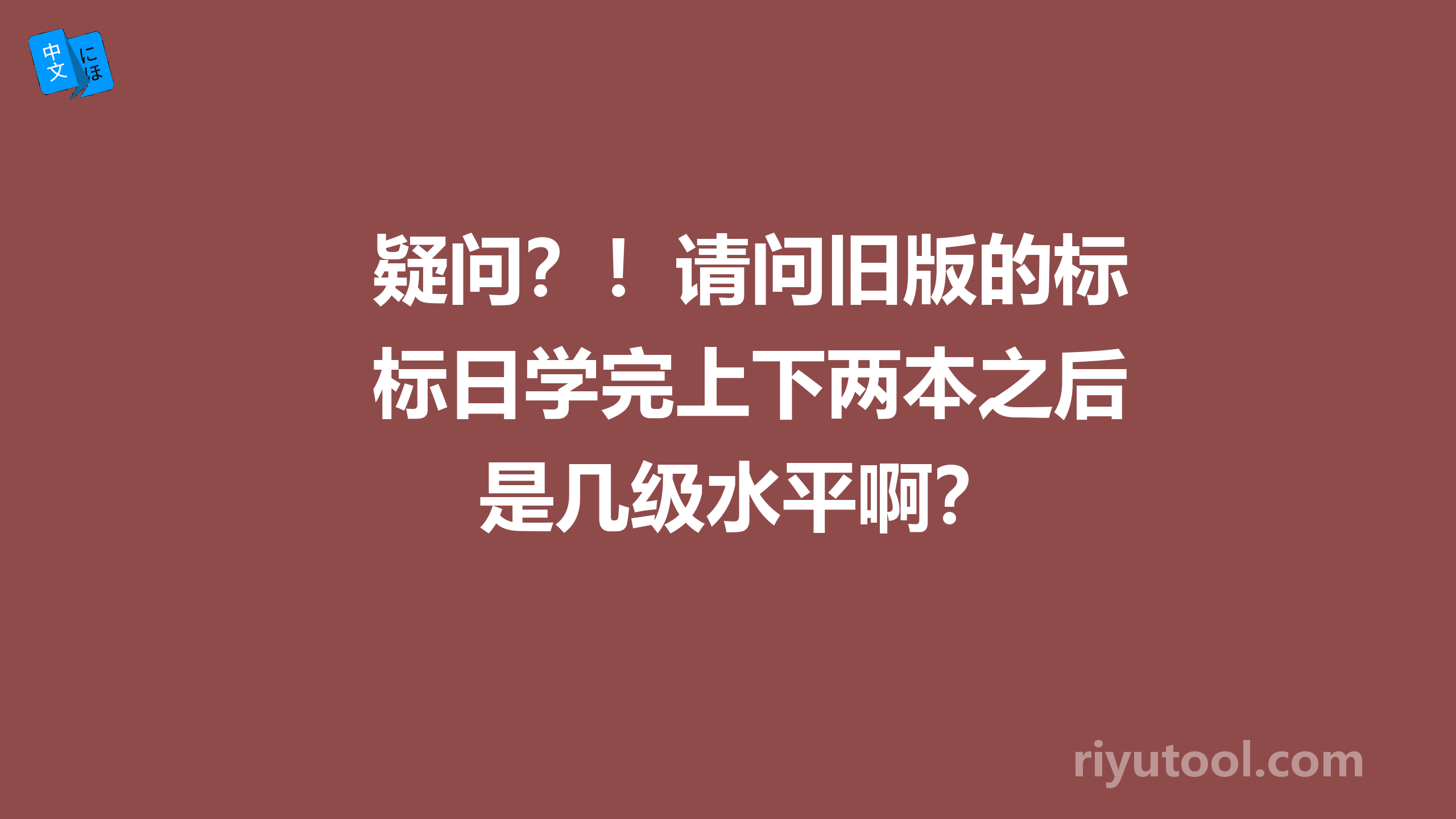 疑问？！请问旧版的标日学完上下两本之后是几级水平啊？