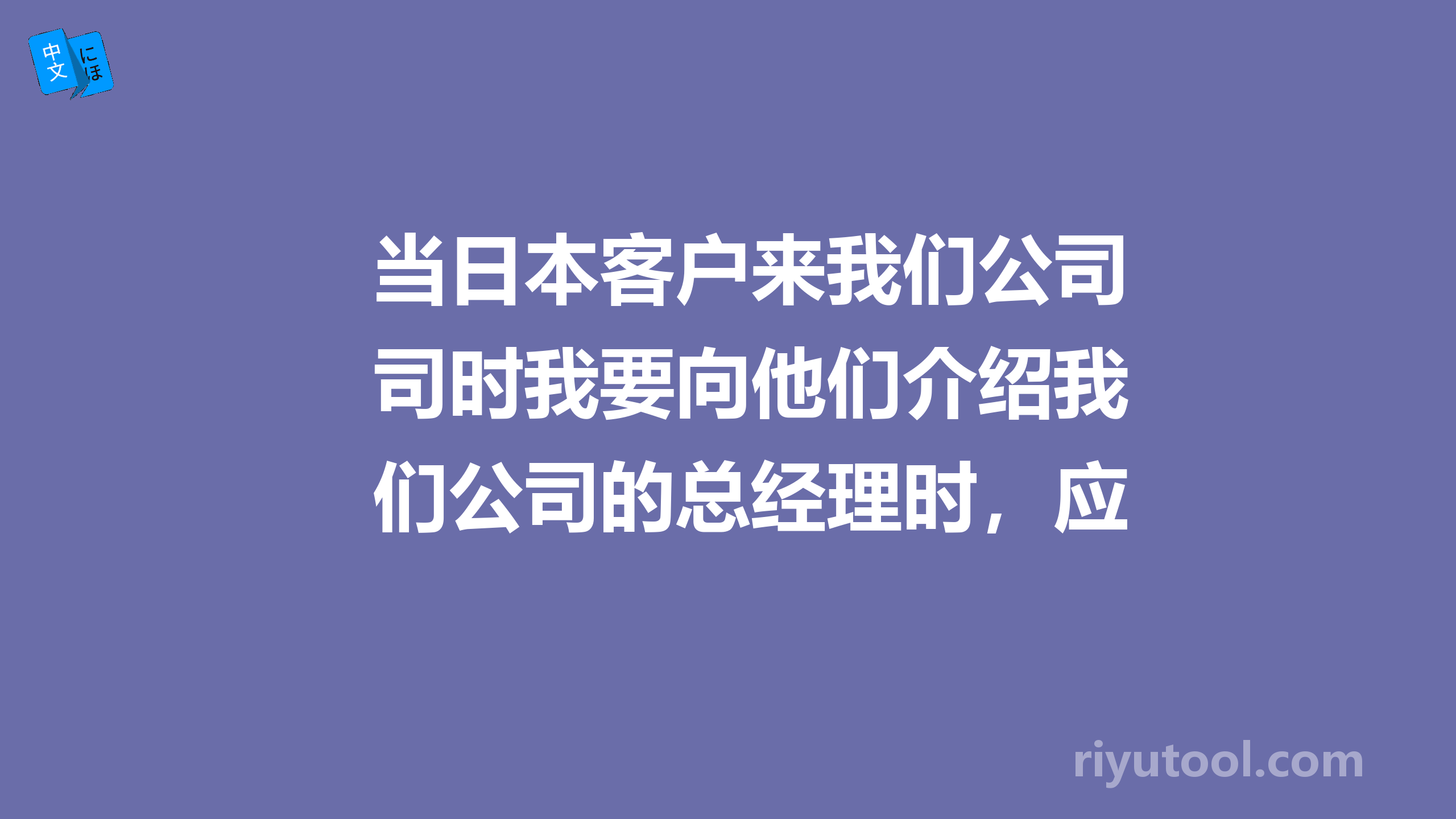 当日本客户来我们公司时我要向他们介绍我们公司的总经理时，应该是下面哪一种说法呢？