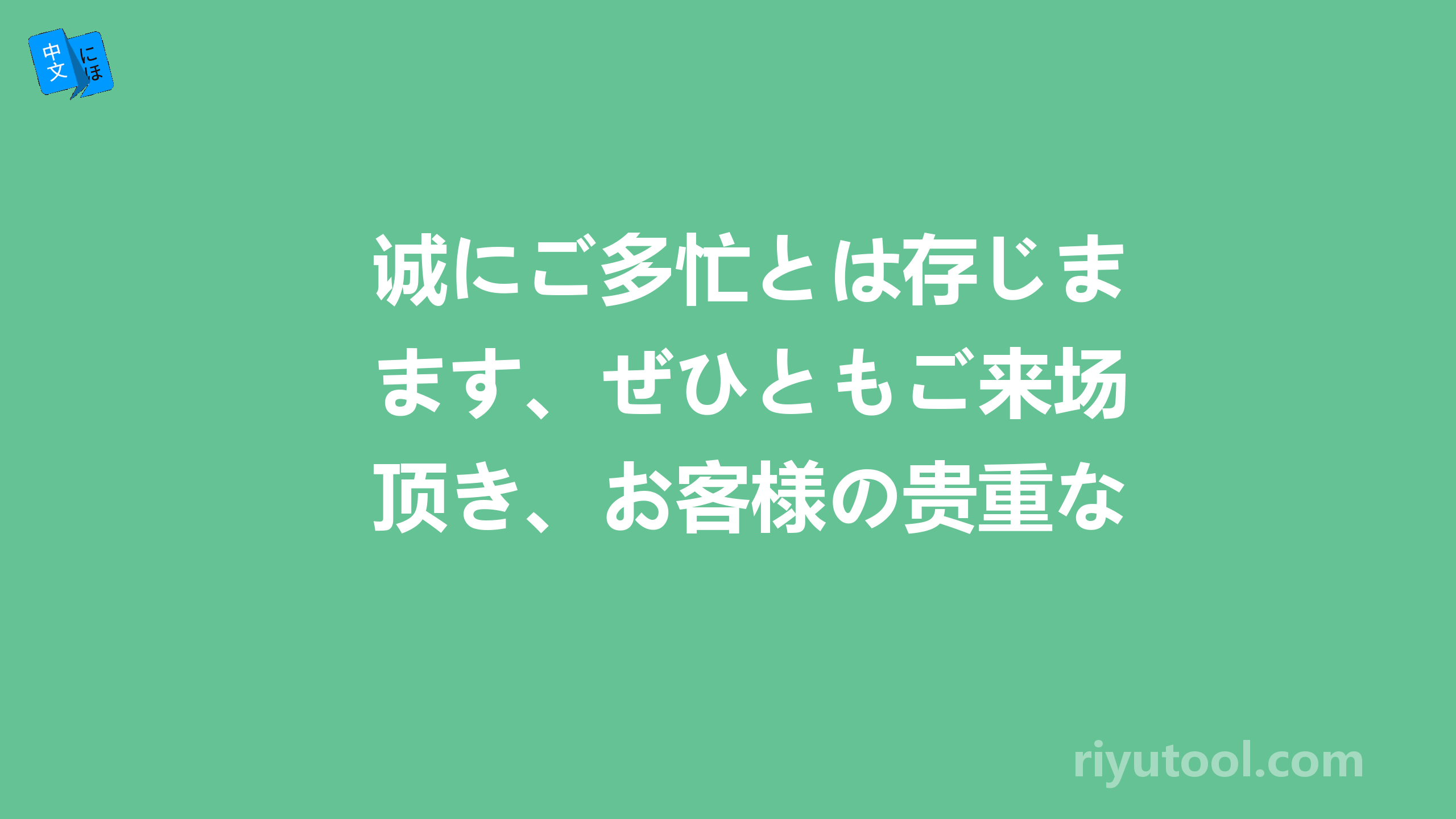 诚にご多忙とは存じます、ぜひともご来场顶き、お客様の贵重なご意见、ご相谈をお聞か