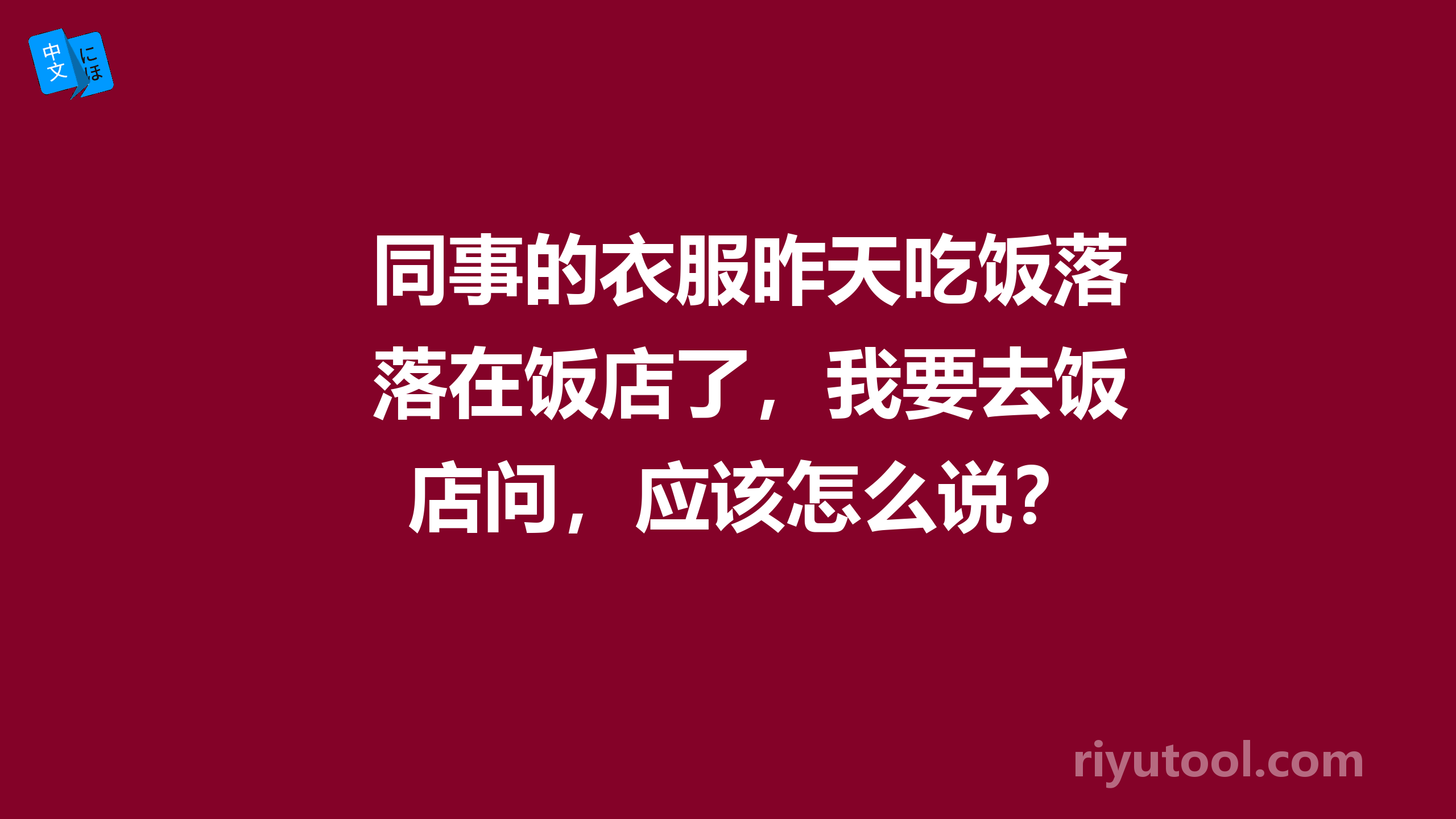 同事的衣服昨天吃饭落在饭店了，我要去饭店问，应该怎么说？