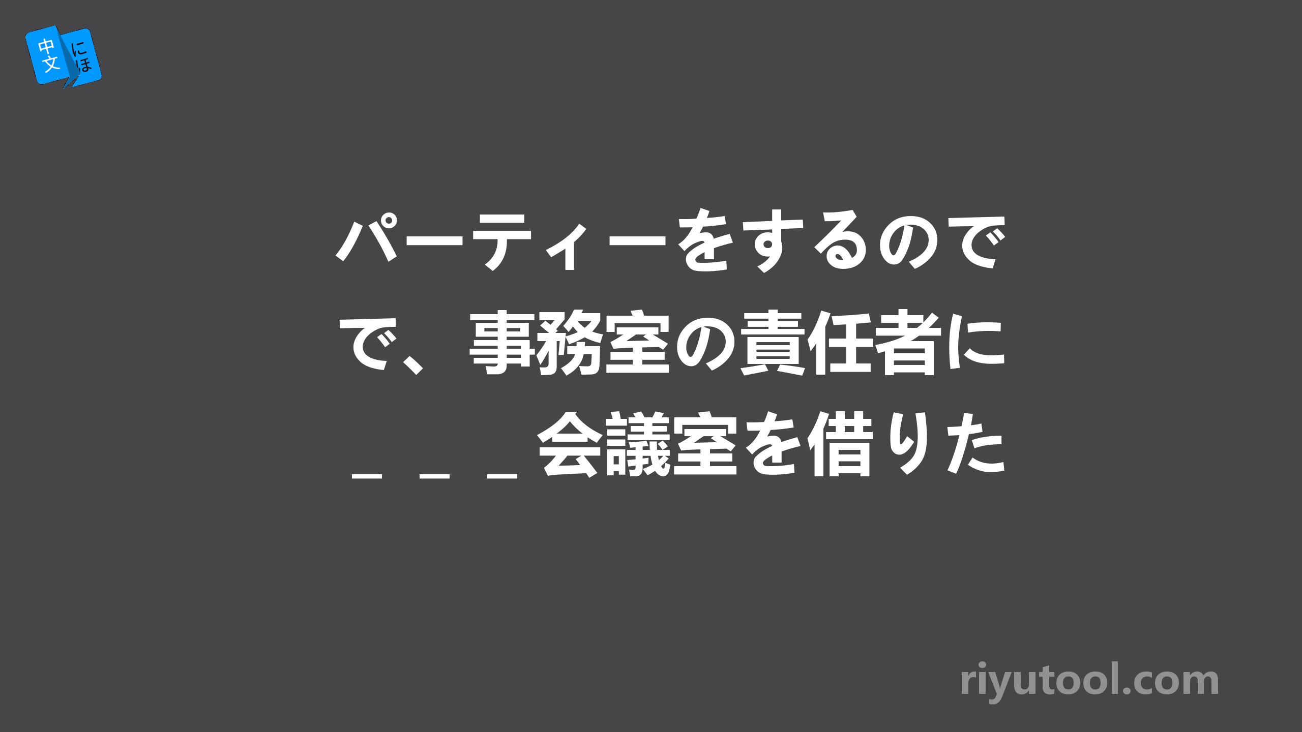 パーティーをするので、事務室の責任者に＿＿＿会議室を借りた