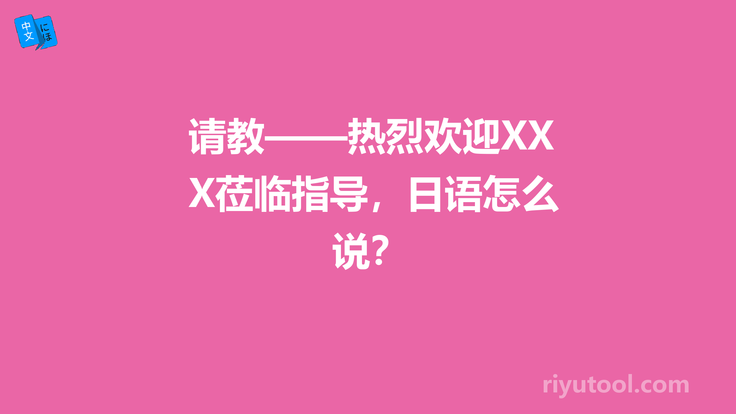 请教——热烈欢迎XX莅临指导，日语怎么说？