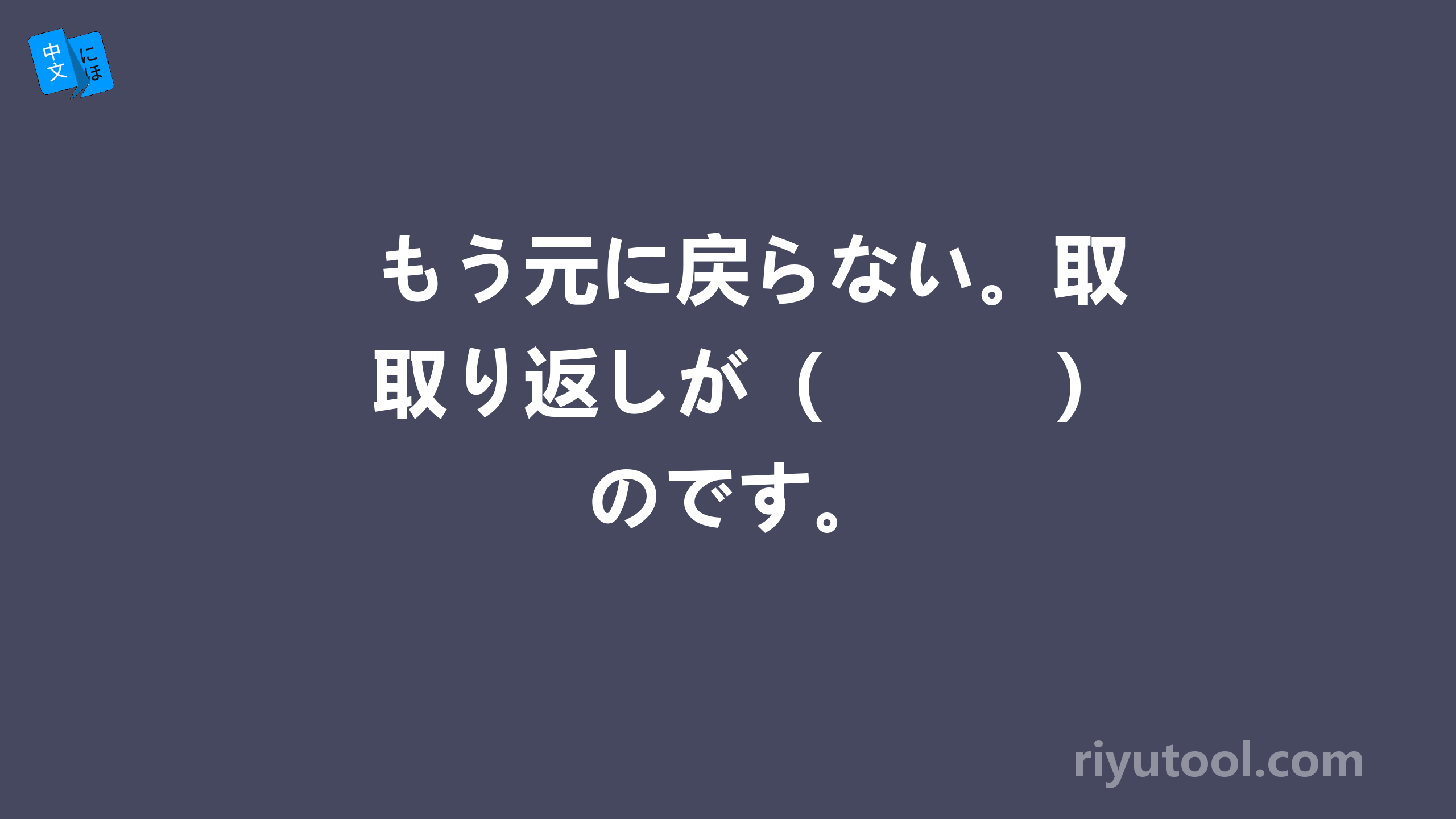 もう元に戻らない。取り返しが（　　　）のです。