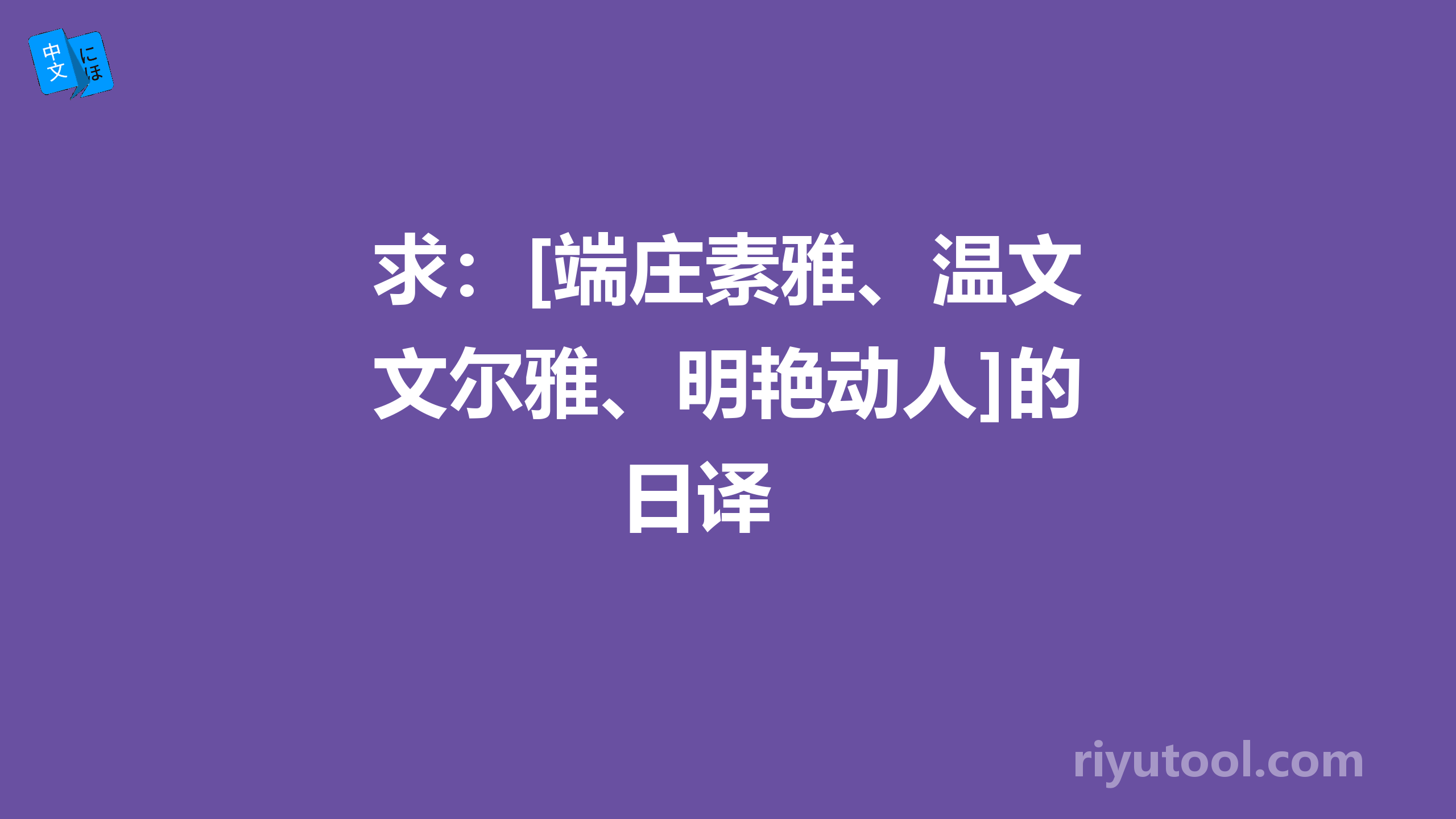 求：[端庄素雅、温文尔雅、明艳动人]的日译 