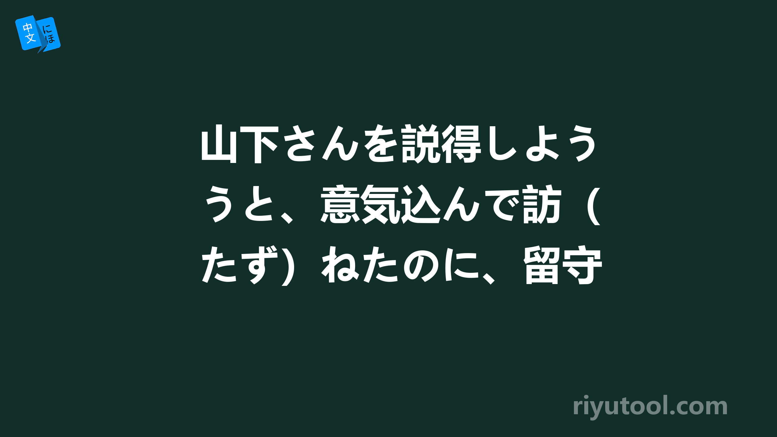 山下さんを説得しようと、意気込んで訪（たず）ねたのに、留守（るす）だった。