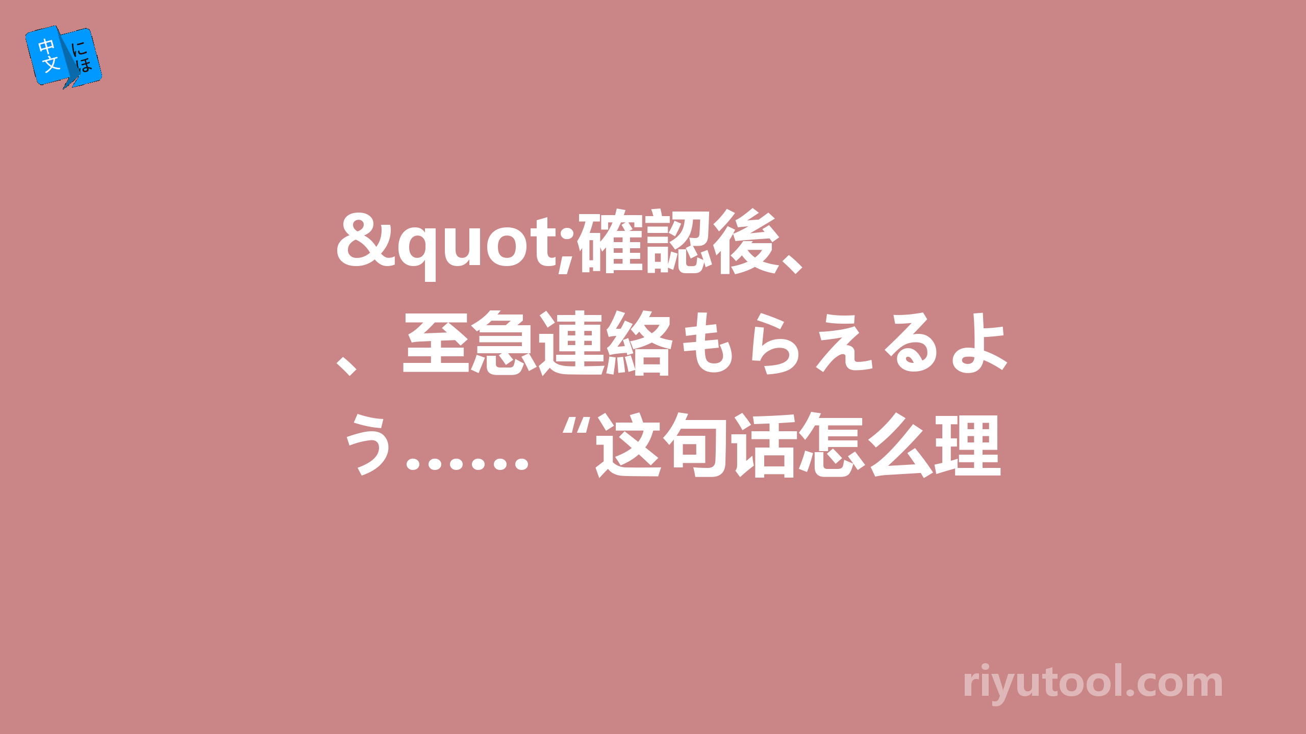 "確認後、至急連絡もらえるよう……“这句话怎么理解？