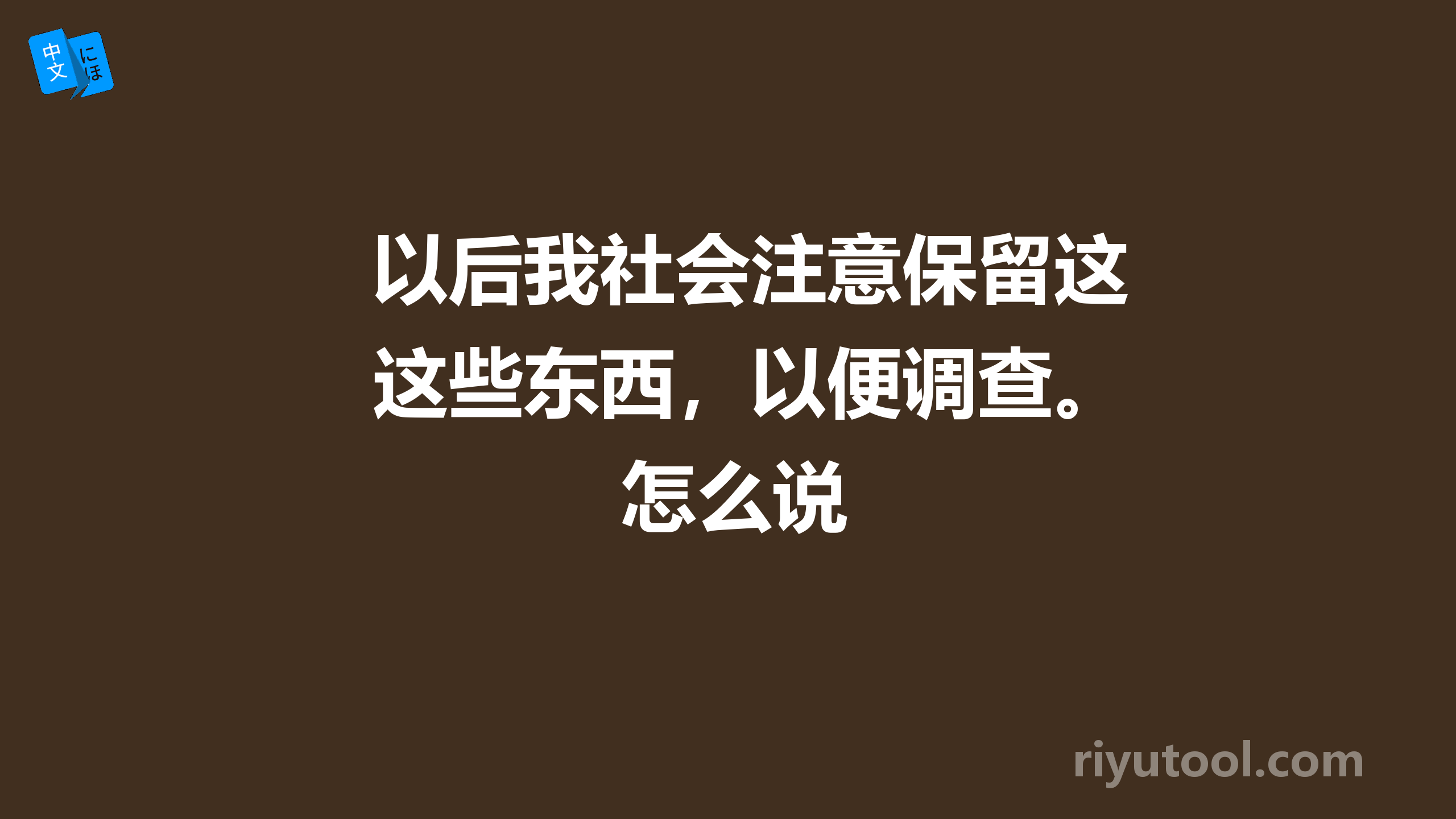 以后我社会注意保留这些东西，以便调查。怎么说