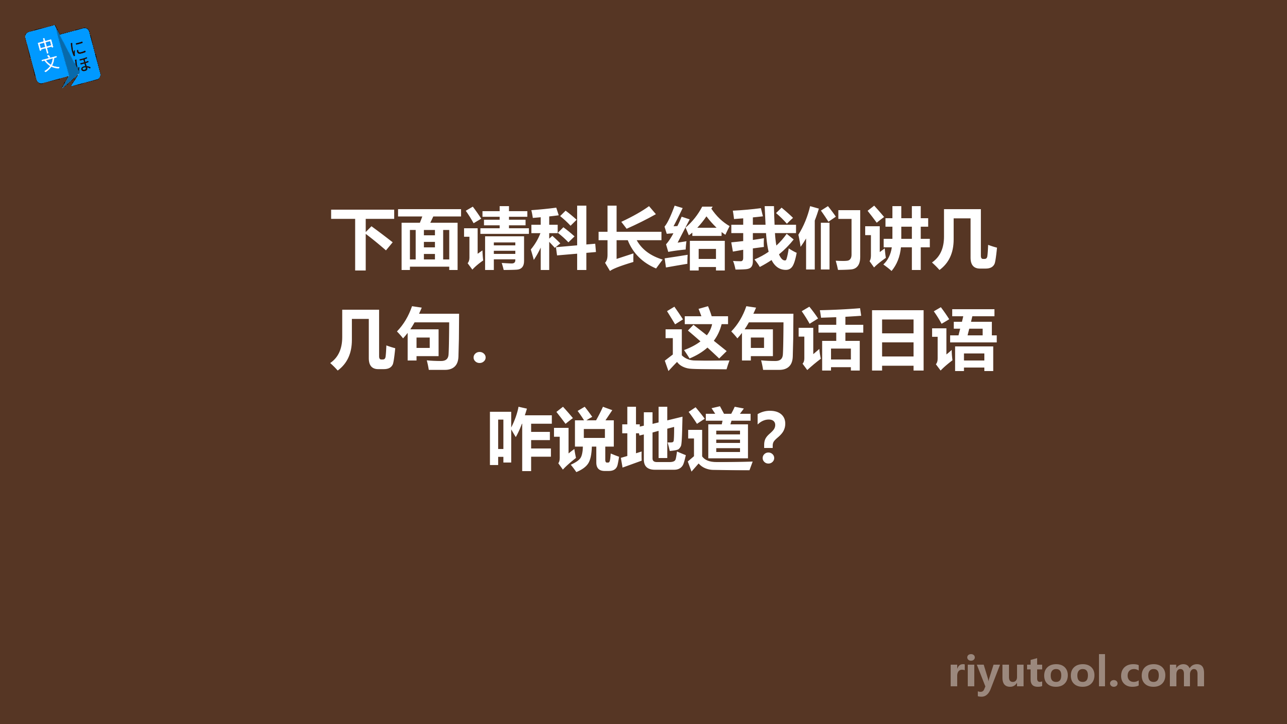 下面请科长给我们讲几句．　　这句话日语咋说地道？