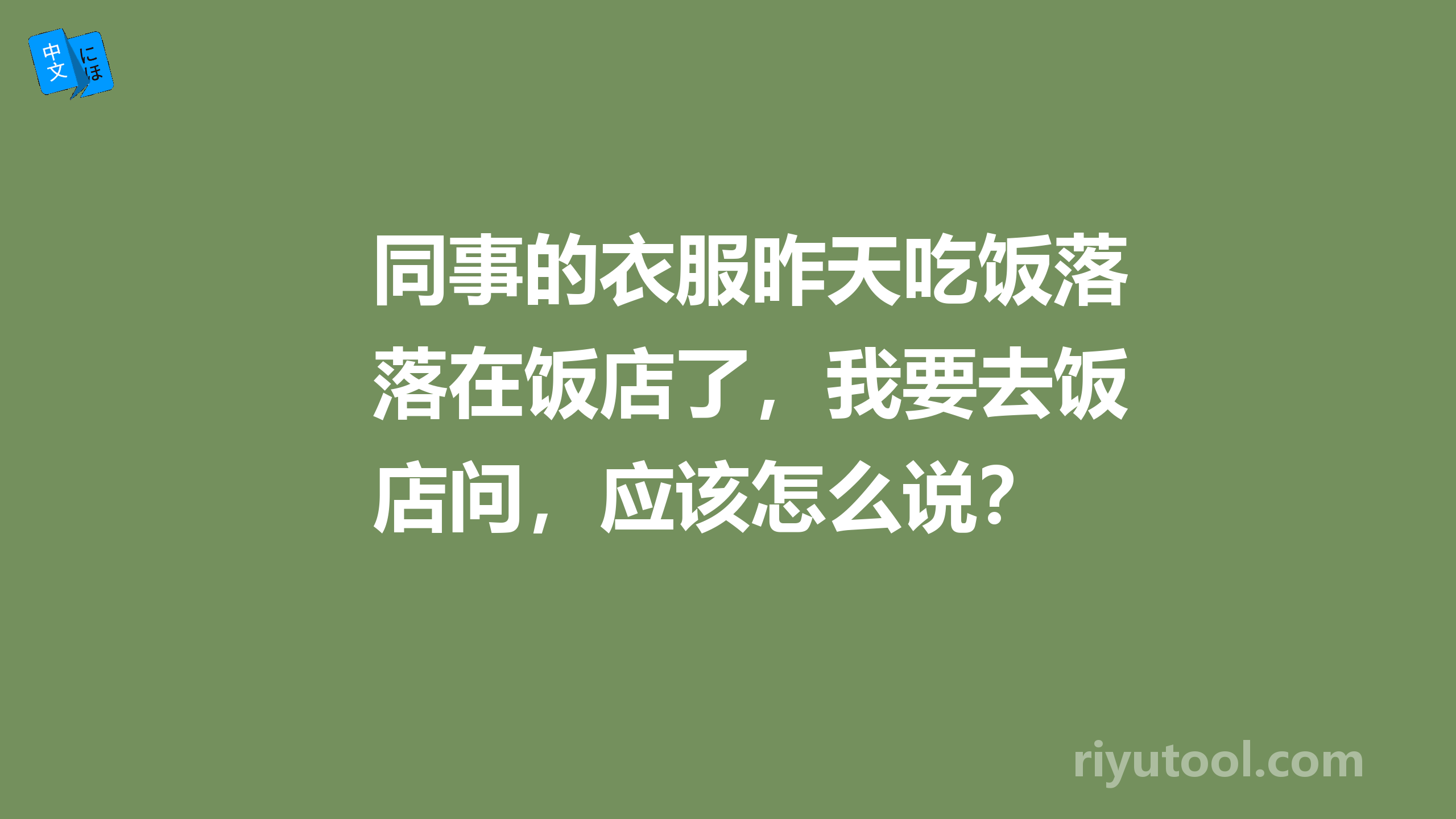 同事的衣服昨天吃饭落在饭店了，我要去饭店问，应该怎么说？ 
