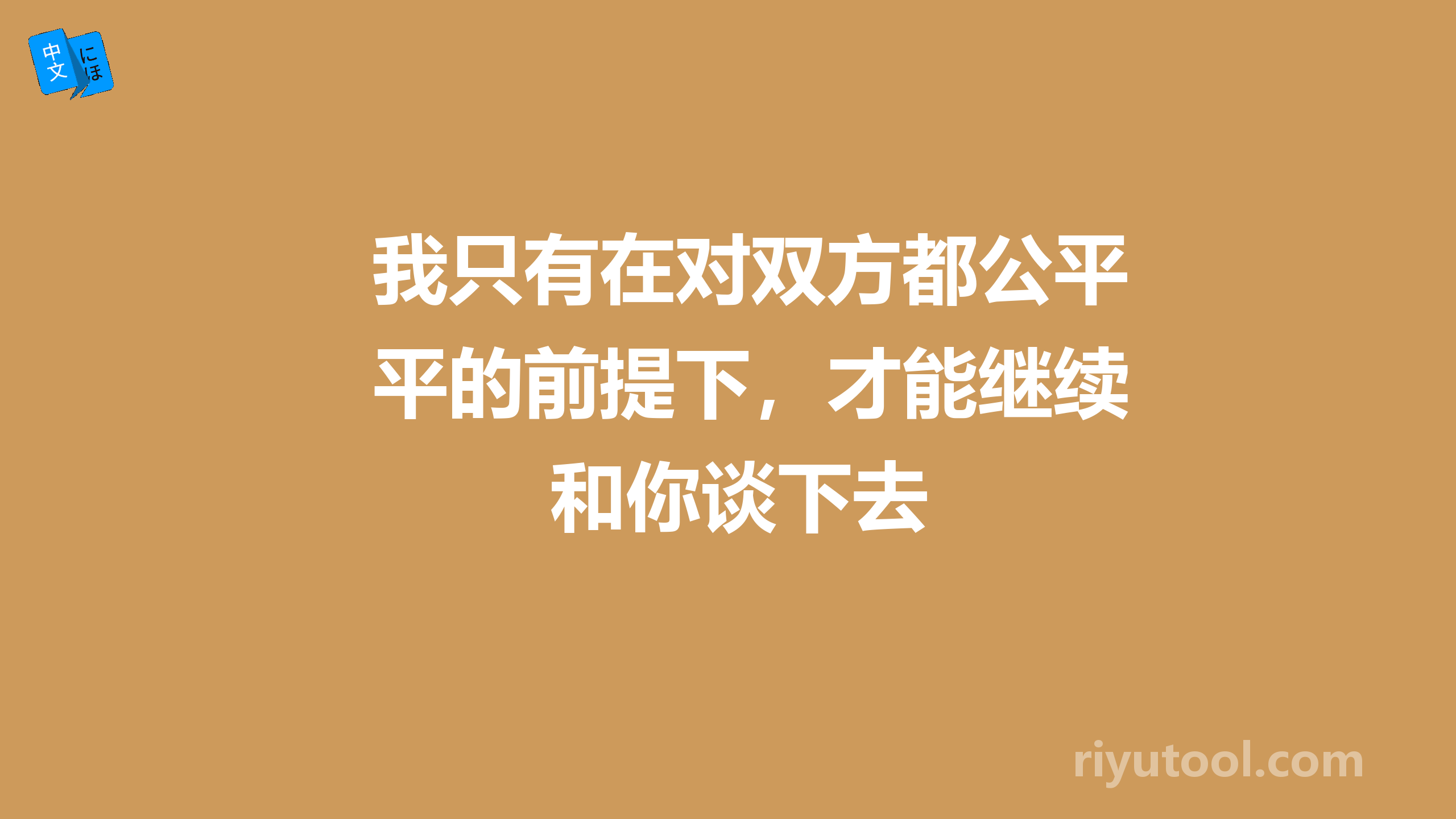 我只有在对双方都公平的前提下，才能继续和你谈下去