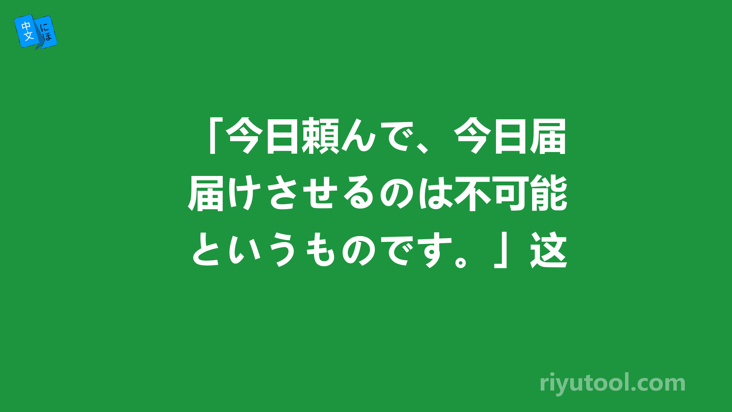 「今日頼んで、今日届けさせるのは不可能というものです。」这句话怎么翻译好？