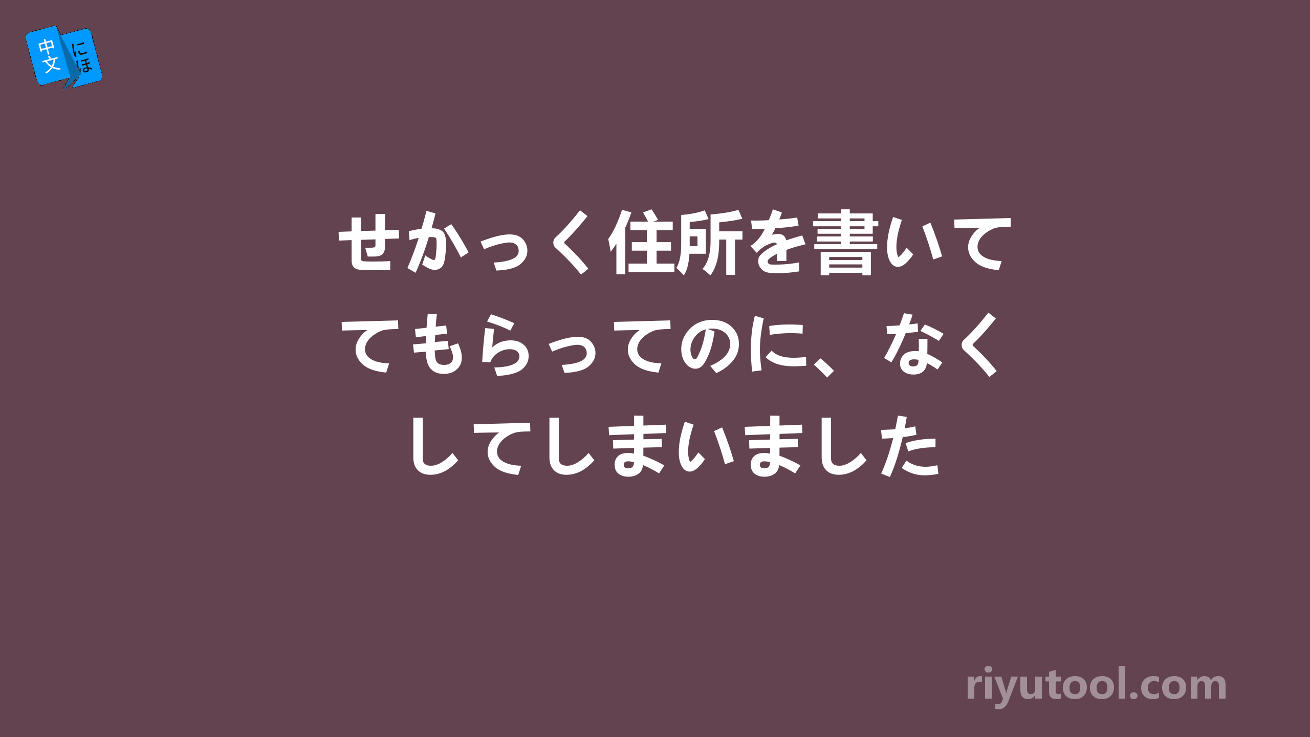 せかっく住所を書いてもらってのに、なくしてしまいました