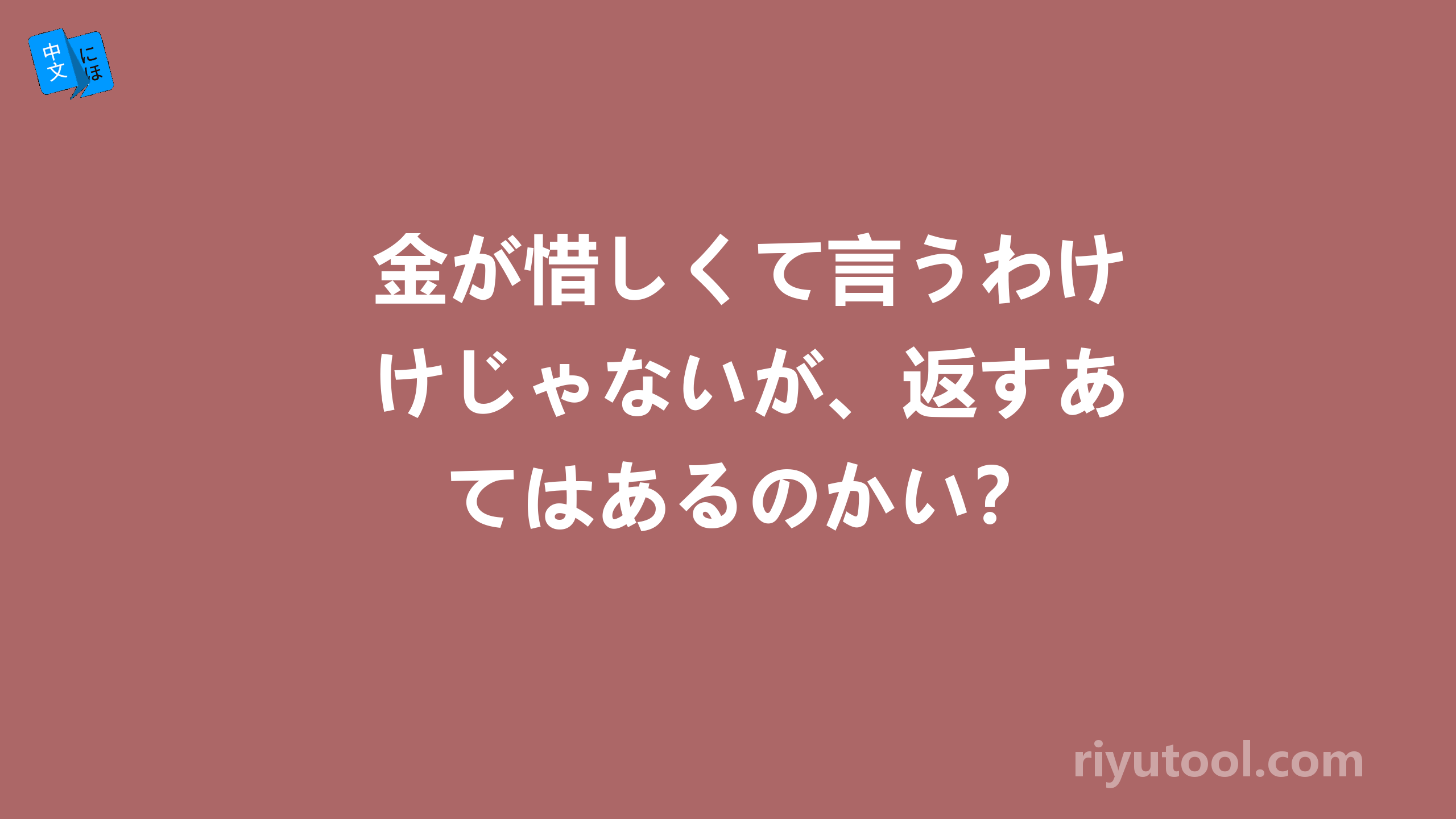 金が惜しくて言うわけじゃないが、返すあてはあるのかい？