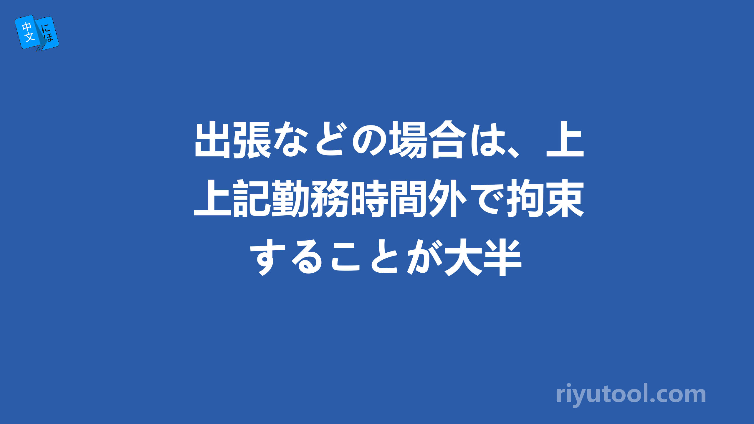 出張などの場合は、上記勤務時間外で拘束することが大半