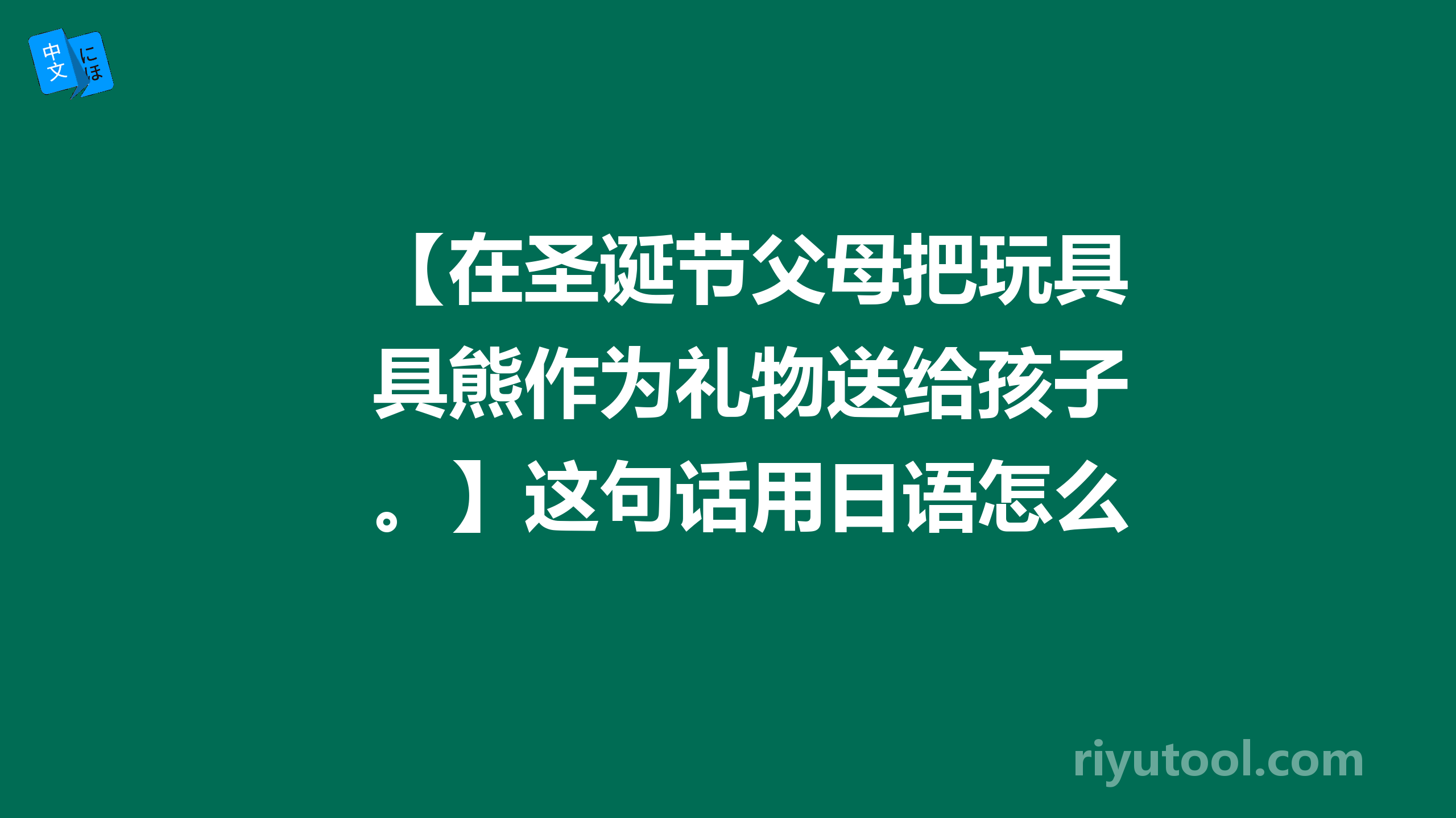 【在圣诞节父母把玩具熊作为礼物送给孩子。】这句话用日语怎么讲