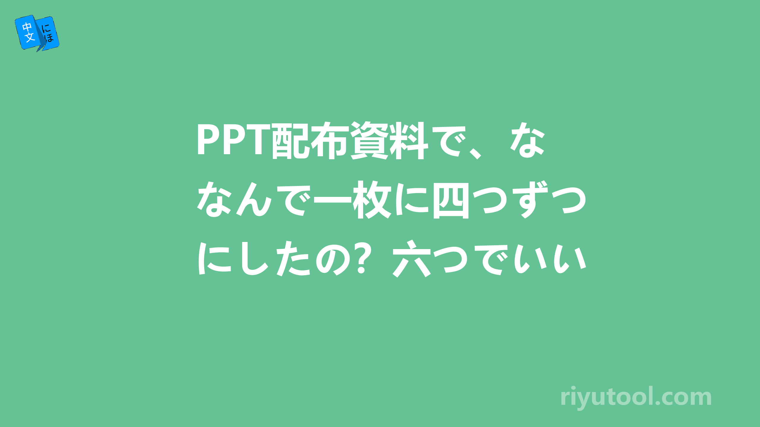 PPT配布資料で、なんで一枚に四つずつにしたの？六つでいいでしょ。